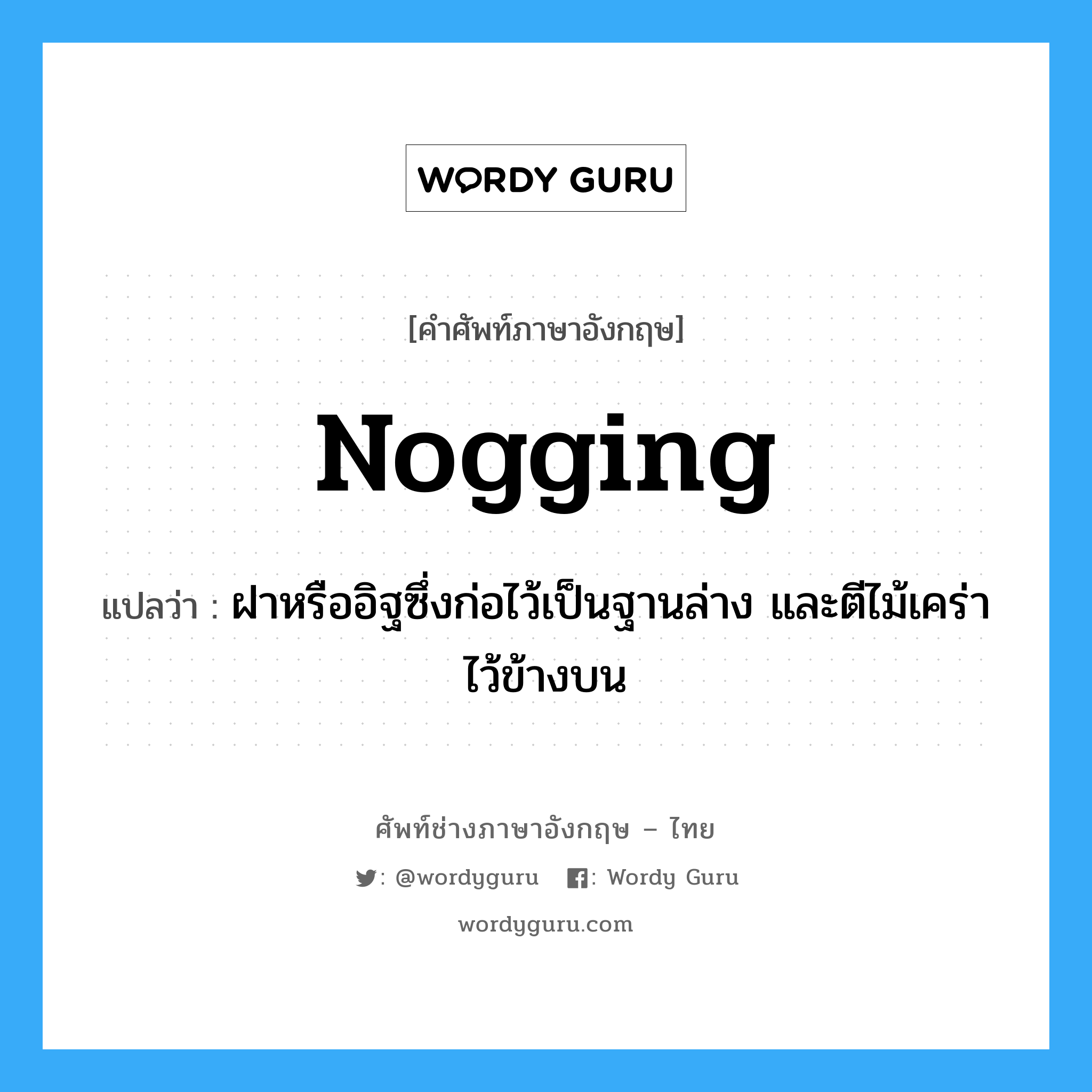 nogging แปลว่า?, คำศัพท์ช่างภาษาอังกฤษ - ไทย nogging คำศัพท์ภาษาอังกฤษ nogging แปลว่า ฝาหรืออิฐซึ่งก่อไว้เป็นฐานล่าง และตีไม้เคร่าไว้ข้างบน