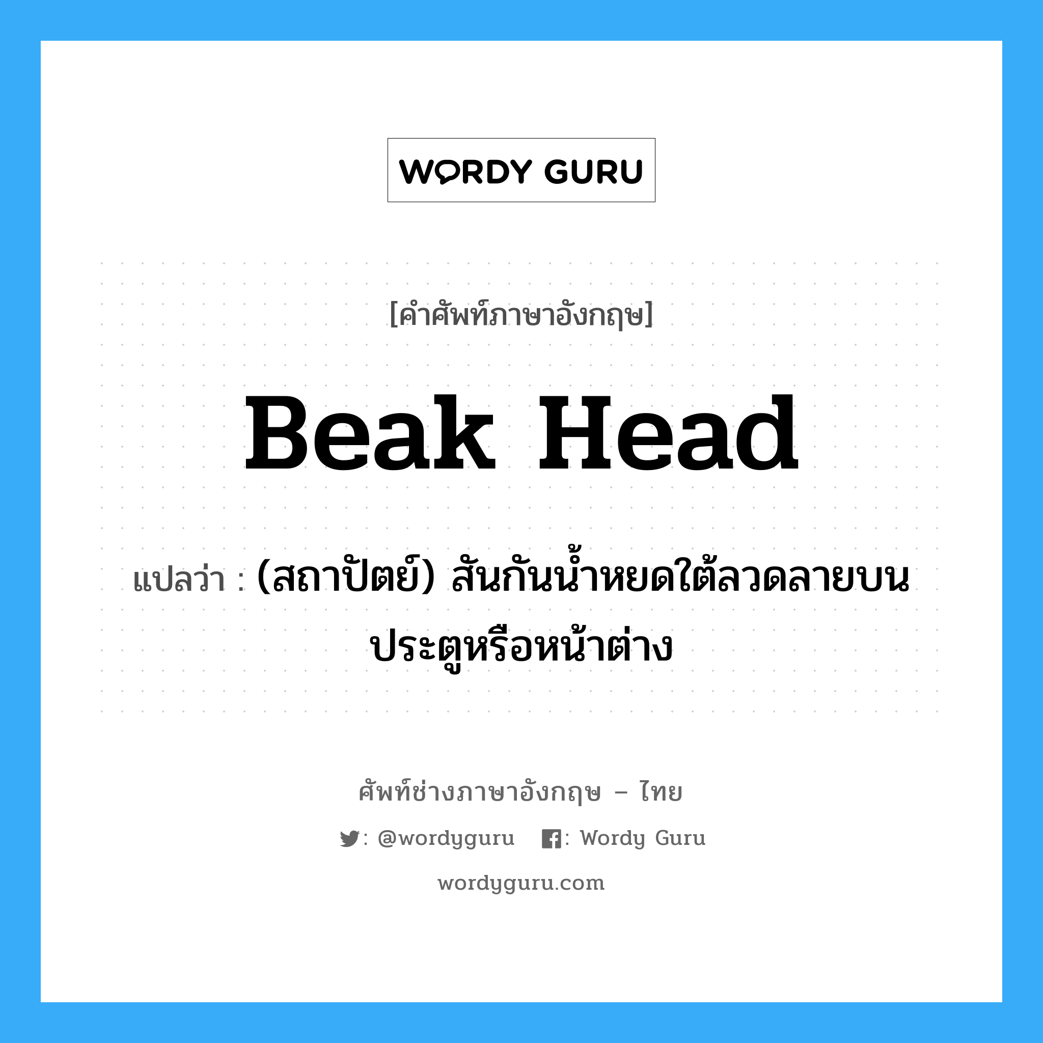 beak head แปลว่า?, คำศัพท์ช่างภาษาอังกฤษ - ไทย beak head คำศัพท์ภาษาอังกฤษ beak head แปลว่า (สถาปัตย์) สันกันน้ำหยดใต้ลวดลายบนประตูหรือหน้าต่าง