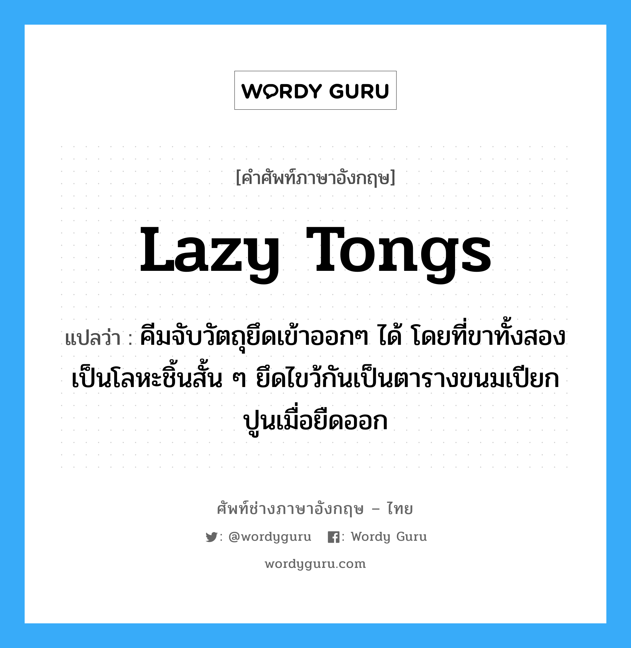 lazy tongs แปลว่า?, คำศัพท์ช่างภาษาอังกฤษ - ไทย lazy tongs คำศัพท์ภาษาอังกฤษ lazy tongs แปลว่า คีมจับวัตถุยึดเข้าออกๆ ได้ โดยที่ขาทั้งสองเป็นโลหะชิ้นสั้น ๆ ยึดไขว้กันเป็นตารางขนมเปียกปูนเมื่อยืดออก