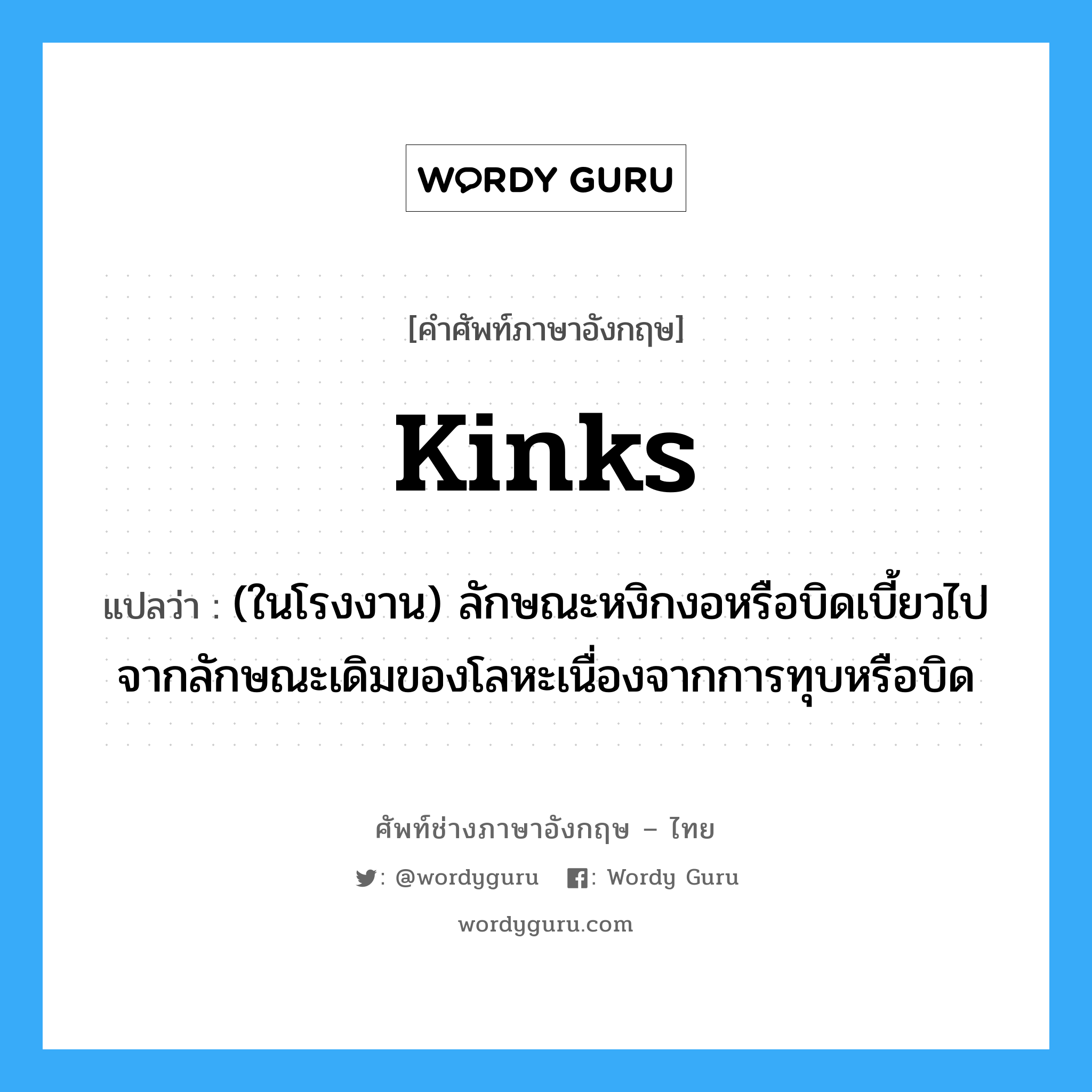 kinks แปลว่า?, คำศัพท์ช่างภาษาอังกฤษ - ไทย kinks คำศัพท์ภาษาอังกฤษ kinks แปลว่า (ในโรงงาน) ลักษณะหงิกงอหรือบิดเบี้ยวไปจากลักษณะเดิมของโลหะเนื่องจากการทุบหรือบิด