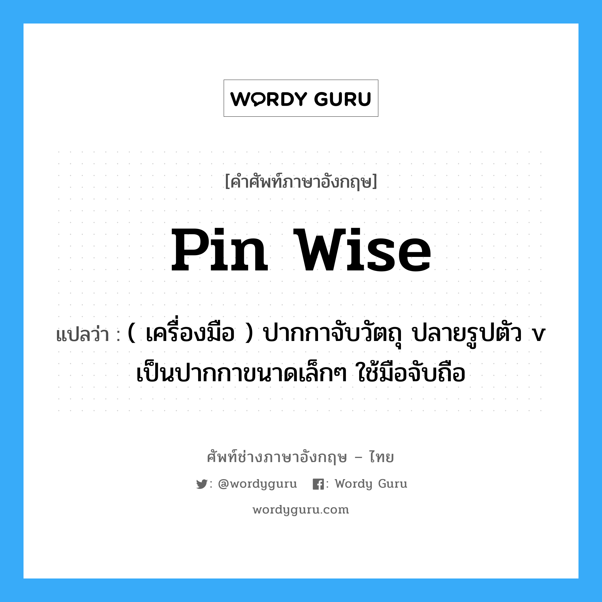 pin wise แปลว่า?, คำศัพท์ช่างภาษาอังกฤษ - ไทย pin wise คำศัพท์ภาษาอังกฤษ pin wise แปลว่า ( เครื่องมือ ) ปากกาจับวัตถุ ปลายรูปตัว v เป็นปากกาขนาดเล็กๆ ใช้มือจับถือ