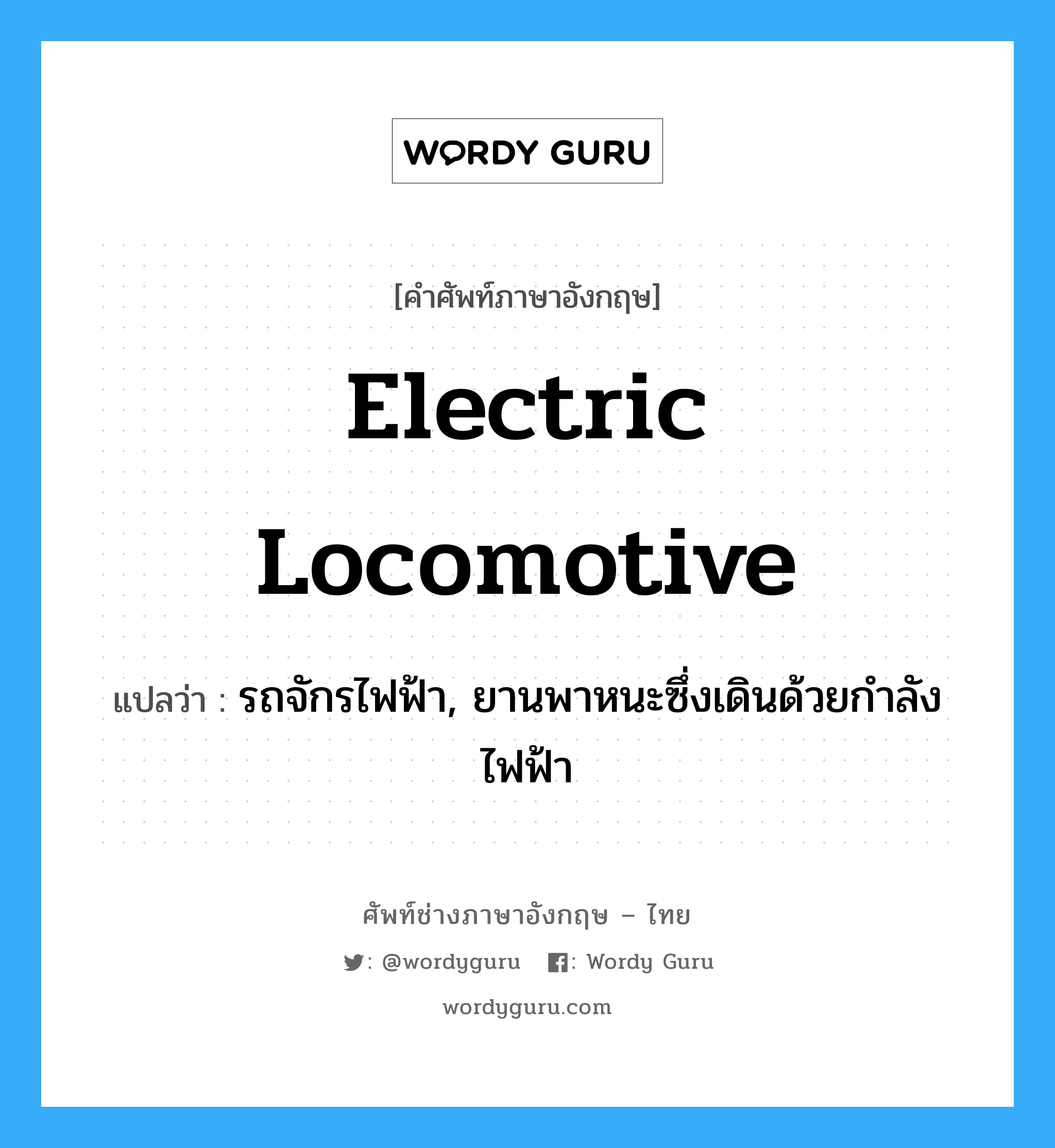 electric locomotive แปลว่า?, คำศัพท์ช่างภาษาอังกฤษ - ไทย electric locomotive คำศัพท์ภาษาอังกฤษ electric locomotive แปลว่า รถจักรไฟฟ้า, ยานพาหนะซึ่งเดินด้วยกำลังไฟฟ้า