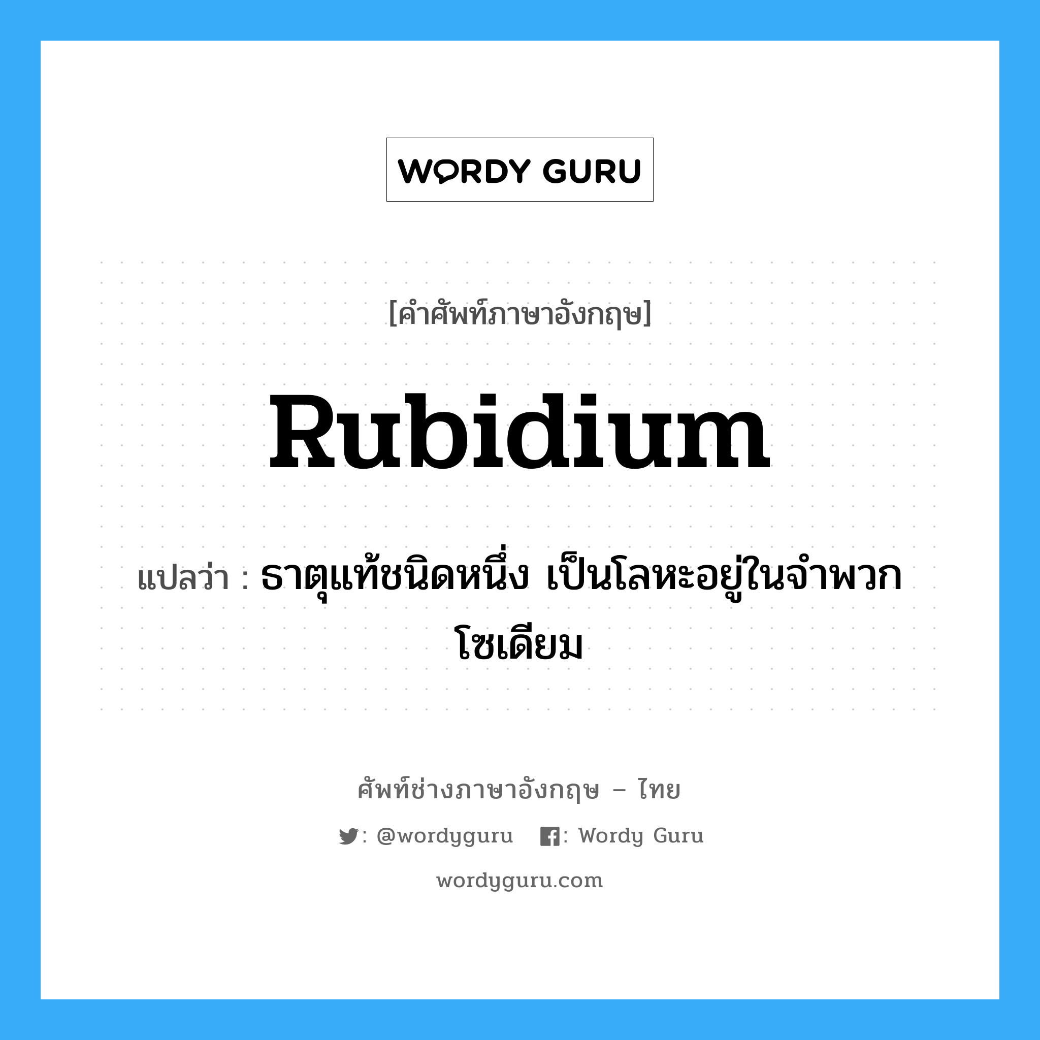 rubidium แปลว่า?, คำศัพท์ช่างภาษาอังกฤษ - ไทย rubidium คำศัพท์ภาษาอังกฤษ rubidium แปลว่า ธาตุแท้ชนิดหนึ่ง เป็นโลหะอยู่ในจำพวกโซเดียม