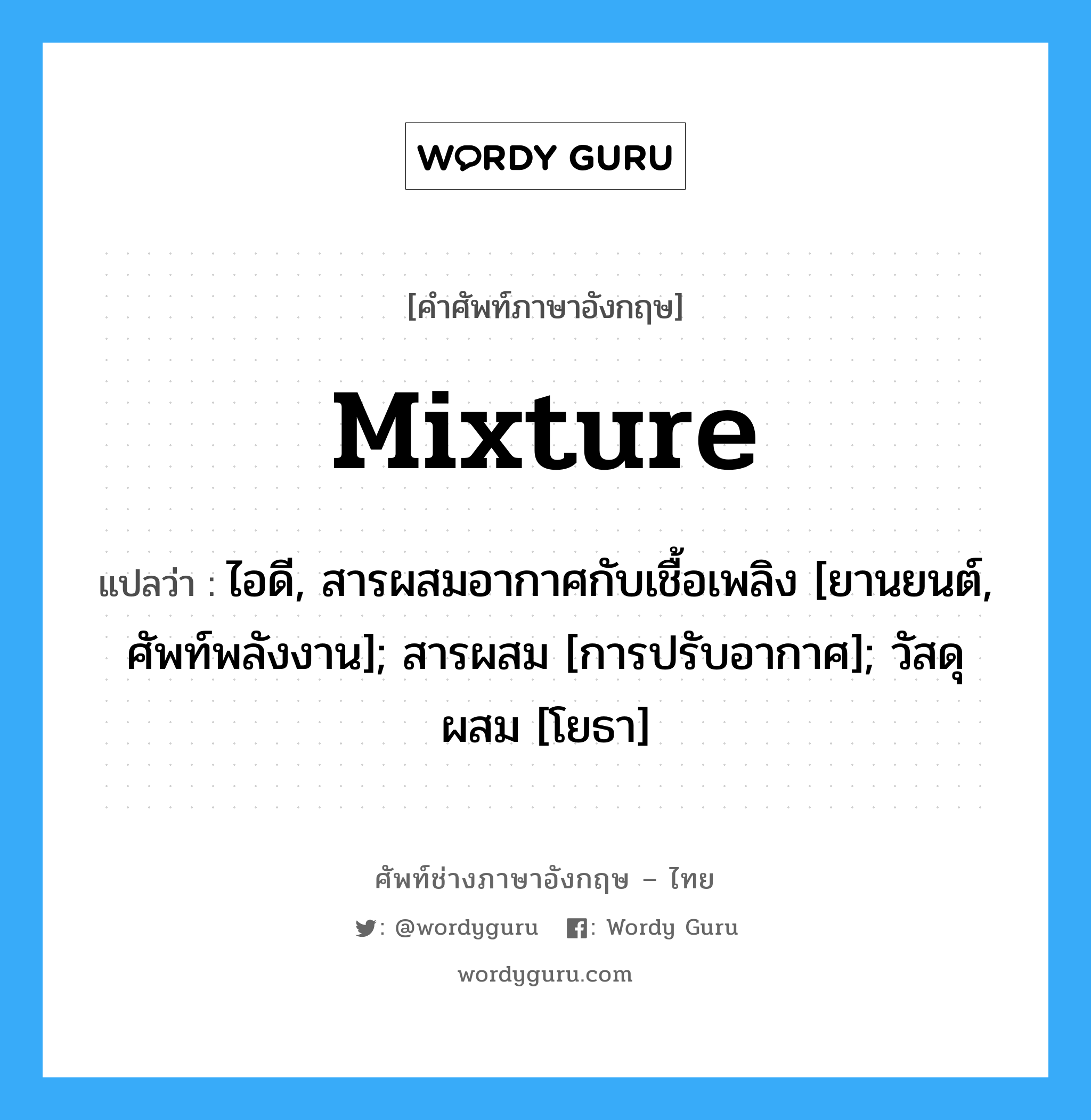 mixture แปลว่า?, คำศัพท์ช่างภาษาอังกฤษ - ไทย mixture คำศัพท์ภาษาอังกฤษ mixture แปลว่า ไอดี, สารผสมอากาศกับเชื้อเพลิง [ยานยนต์, ศัพท์พลังงาน]; สารผสม [การปรับอากาศ]; วัสดุผสม [โยธา]