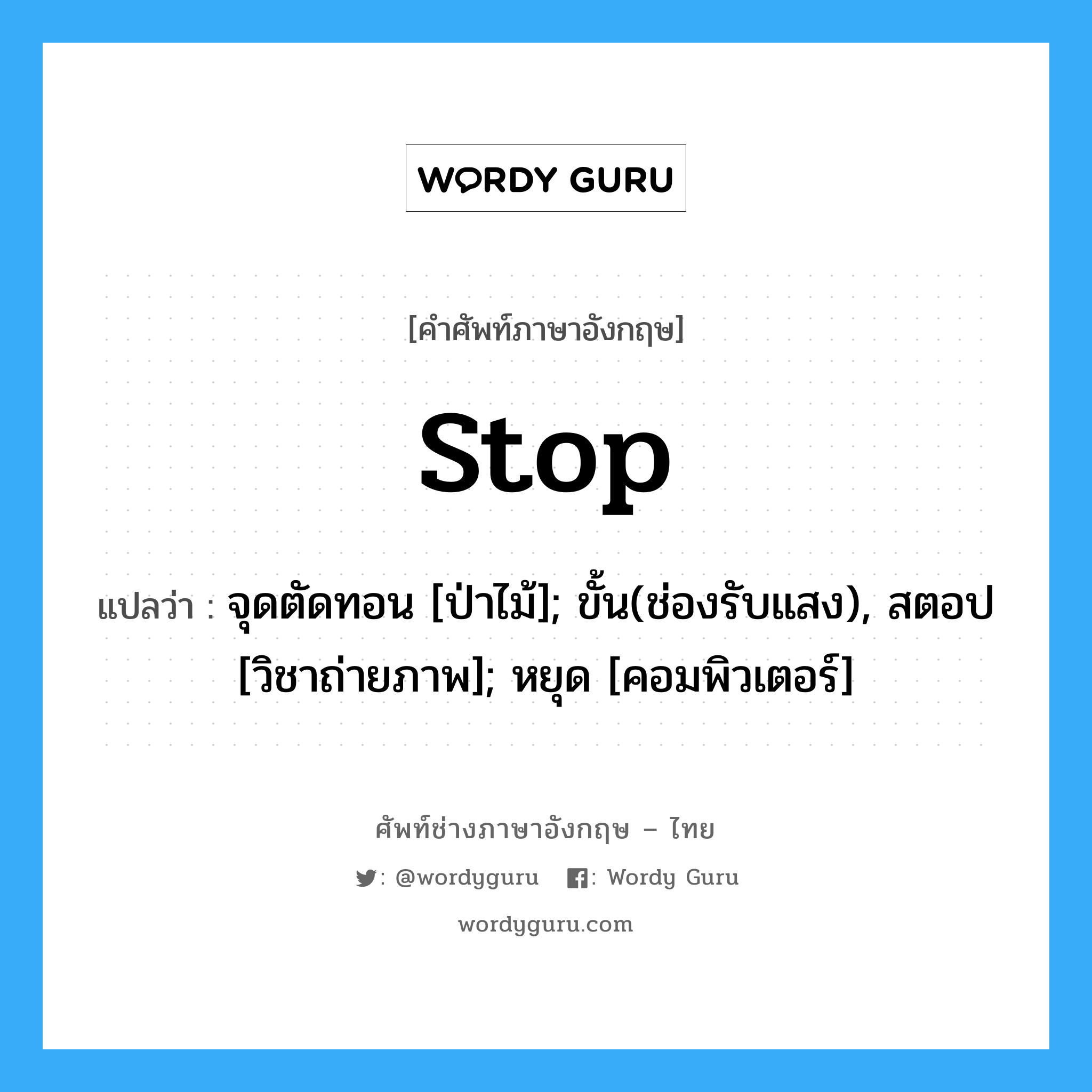 stop แปลว่า?, คำศัพท์ช่างภาษาอังกฤษ - ไทย stop คำศัพท์ภาษาอังกฤษ stop แปลว่า จุดตัดทอน [ป่าไม้]; ขั้น(ช่องรับแสง), สตอป [วิชาถ่ายภาพ]; หยุด [คอมพิวเตอร์]