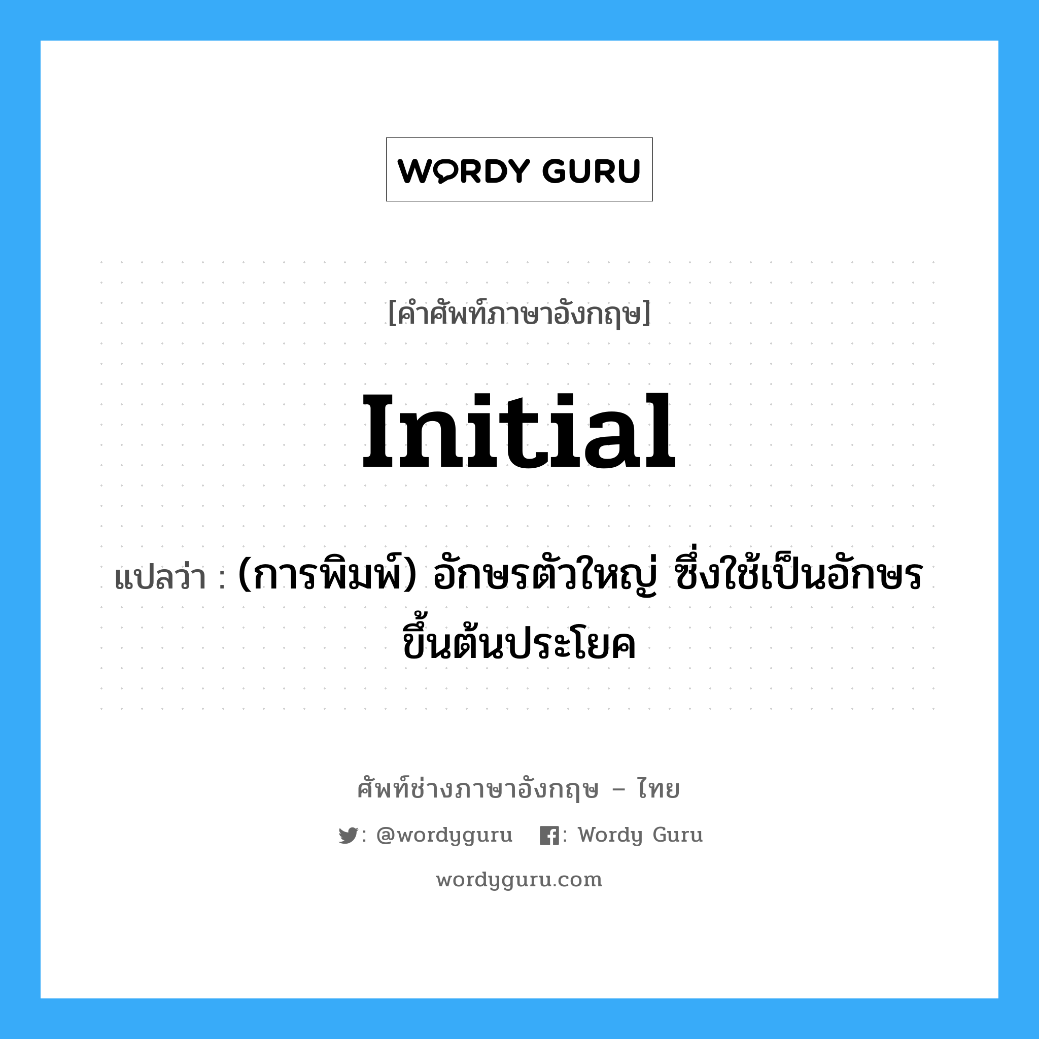 initial แปลว่า?, คำศัพท์ช่างภาษาอังกฤษ - ไทย initial คำศัพท์ภาษาอังกฤษ initial แปลว่า (การพิมพ์) อักษรตัวใหญ่ ซึ่งใช้เป็นอักษรขึ้นต้นประโยค