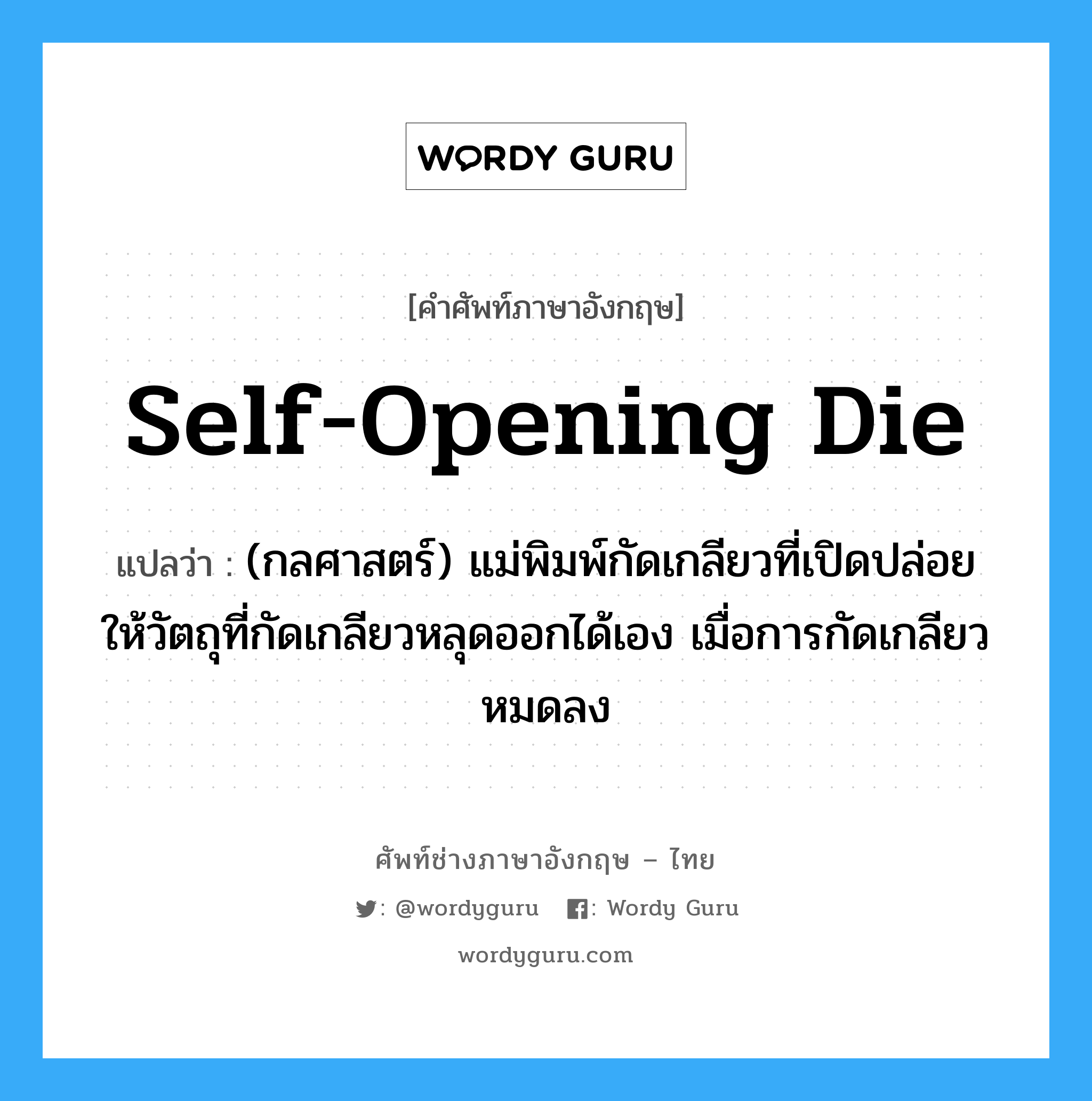 self-opening die แปลว่า?, คำศัพท์ช่างภาษาอังกฤษ - ไทย self-opening die คำศัพท์ภาษาอังกฤษ self-opening die แปลว่า (กลศาสตร์) แม่พิมพ์กัดเกลียวที่เปิดปล่อยให้วัตถุที่กัดเกลียวหลุดออกได้เอง เมื่อการกัดเกลียวหมดลง