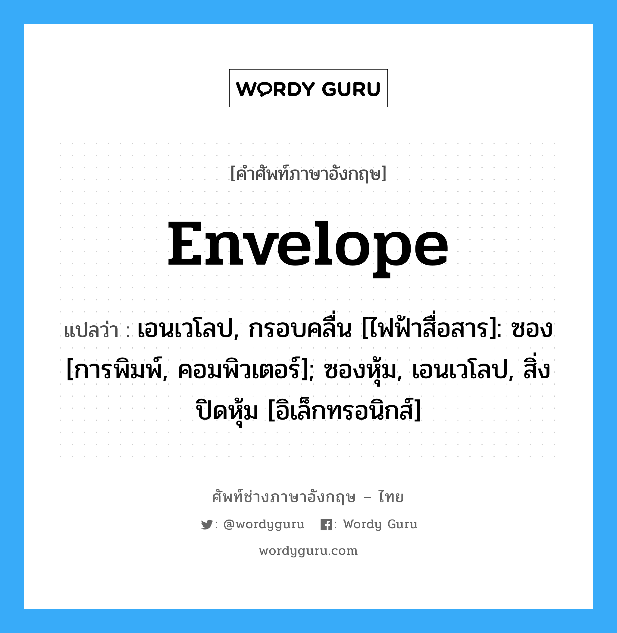 Envelope แปลว่า?, คำศัพท์ช่างภาษาอังกฤษ - ไทย Envelope คำศัพท์ภาษาอังกฤษ Envelope แปลว่า เอนเวโลป, กรอบคลื่น [ไฟฟ้าสื่อสาร]: ซอง [การพิมพ์, คอมพิวเตอร์]; ซองหุ้ม, เอนเวโลป, สิ่งปิดหุ้ม [อิเล็กทรอนิกส์]