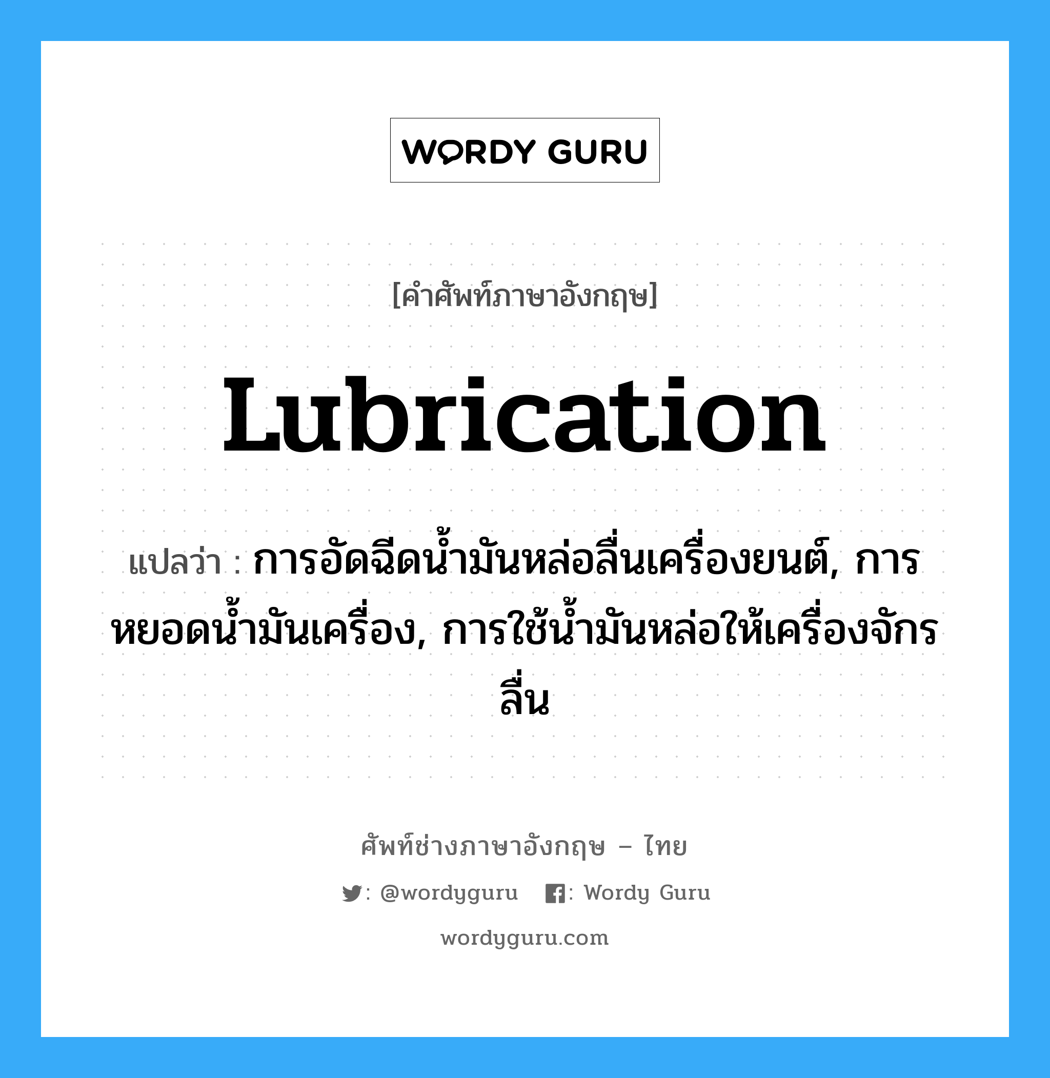 lubrication แปลว่า?, คำศัพท์ช่างภาษาอังกฤษ - ไทย lubrication คำศัพท์ภาษาอังกฤษ lubrication แปลว่า การอัดฉีดน้ำมันหล่อลื่นเครื่องยนต์, การหยอดน้ำมันเครื่อง, การใช้น้ำมันหล่อให้เครื่องจักรลื่น