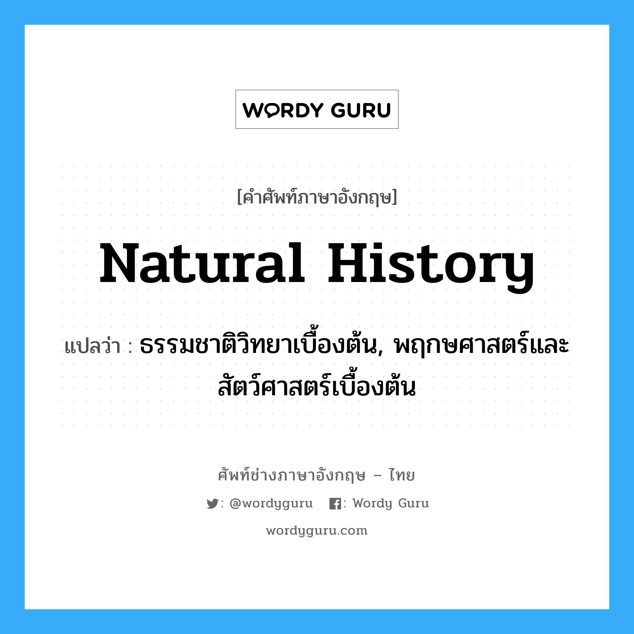 natural history แปลว่า?, คำศัพท์ช่างภาษาอังกฤษ - ไทย natural history คำศัพท์ภาษาอังกฤษ natural history แปลว่า ธรรมชาติวิทยาเบื้องต้น, พฤกษศาสตร์และสัตว์ศาสตร์เบื้องต้น