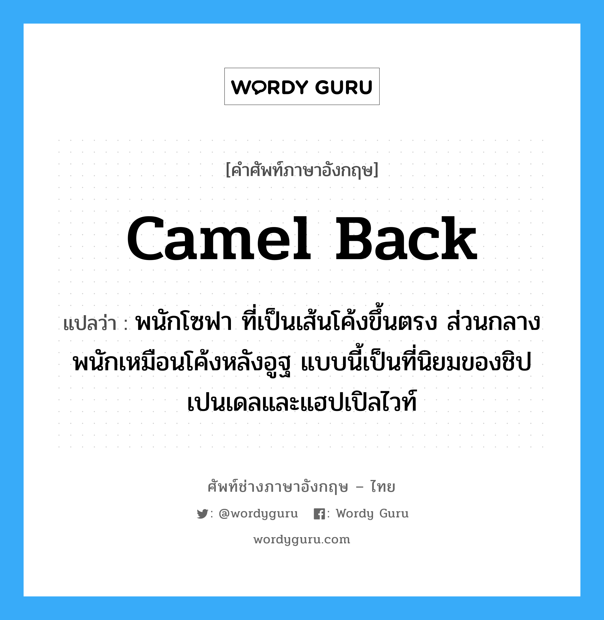 camel back แปลว่า?, คำศัพท์ช่างภาษาอังกฤษ - ไทย camel back คำศัพท์ภาษาอังกฤษ camel back แปลว่า พนักโซฟา ที่เป็นเส้นโค้งขึ้นตรง ส่วนกลางพนักเหมือนโค้งหลังอูฐ แบบนี้เป็นที่นิยมของชิปเปนเดลและแฮปเปิลไวท์