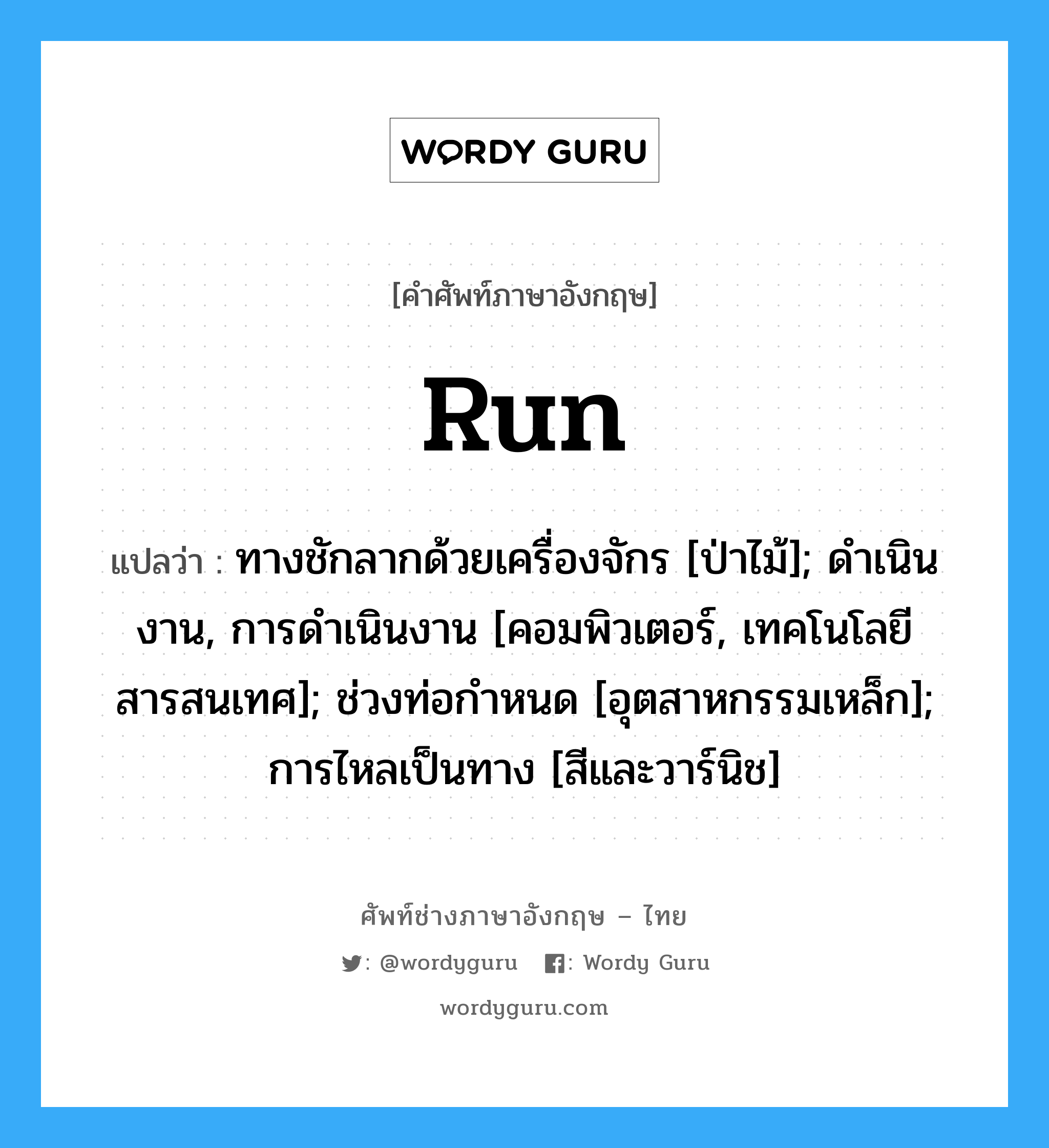 run แปลว่า?, คำศัพท์ช่างภาษาอังกฤษ - ไทย run คำศัพท์ภาษาอังกฤษ run แปลว่า ทางชักลากด้วยเครื่องจักร [ป่าไม้]; ดำเนินงาน, การดำเนินงาน [คอมพิวเตอร์, เทคโนโลยีสารสนเทศ]; ช่วงท่อกำหนด [อุตสาหกรรมเหล็ก]; การไหลเป็นทาง [สีและวาร์นิช]