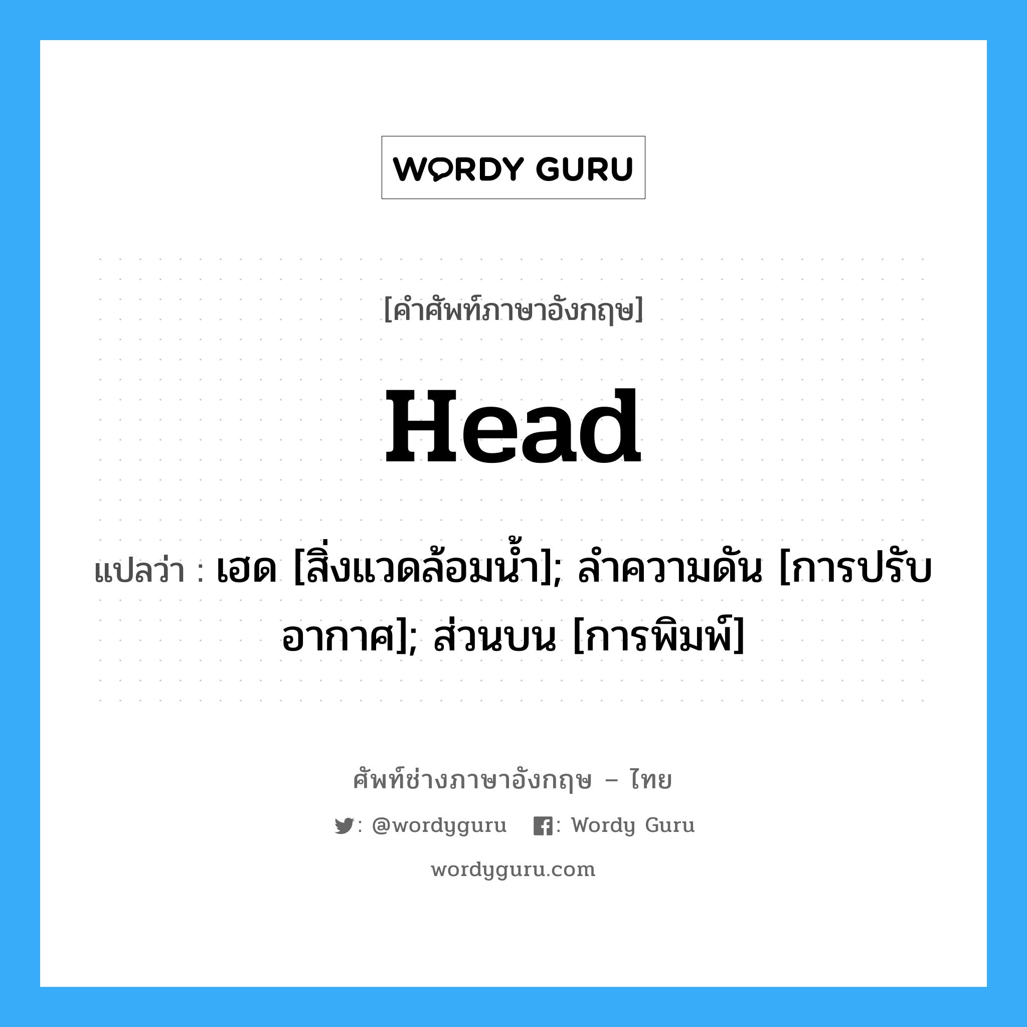 Head แปลว่า?, คำศัพท์ช่างภาษาอังกฤษ - ไทย Head คำศัพท์ภาษาอังกฤษ Head แปลว่า เฮด [สิ่งแวดล้อมน้ำ]; ลำความดัน [การปรับอากาศ]; ส่วนบน [การพิมพ์]