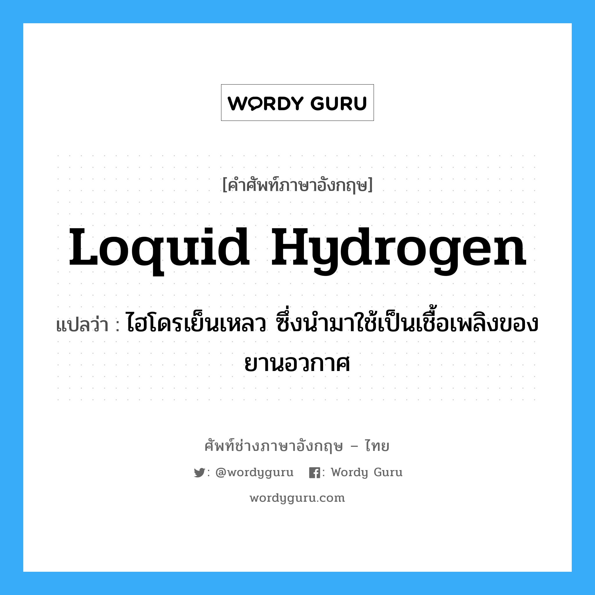 loquid hydrogen แปลว่า?, คำศัพท์ช่างภาษาอังกฤษ - ไทย loquid hydrogen คำศัพท์ภาษาอังกฤษ loquid hydrogen แปลว่า ไฮโดรเย็นเหลว ซึ่งนำมาใช้เป็นเชื้อเพลิงของยานอวกาศ