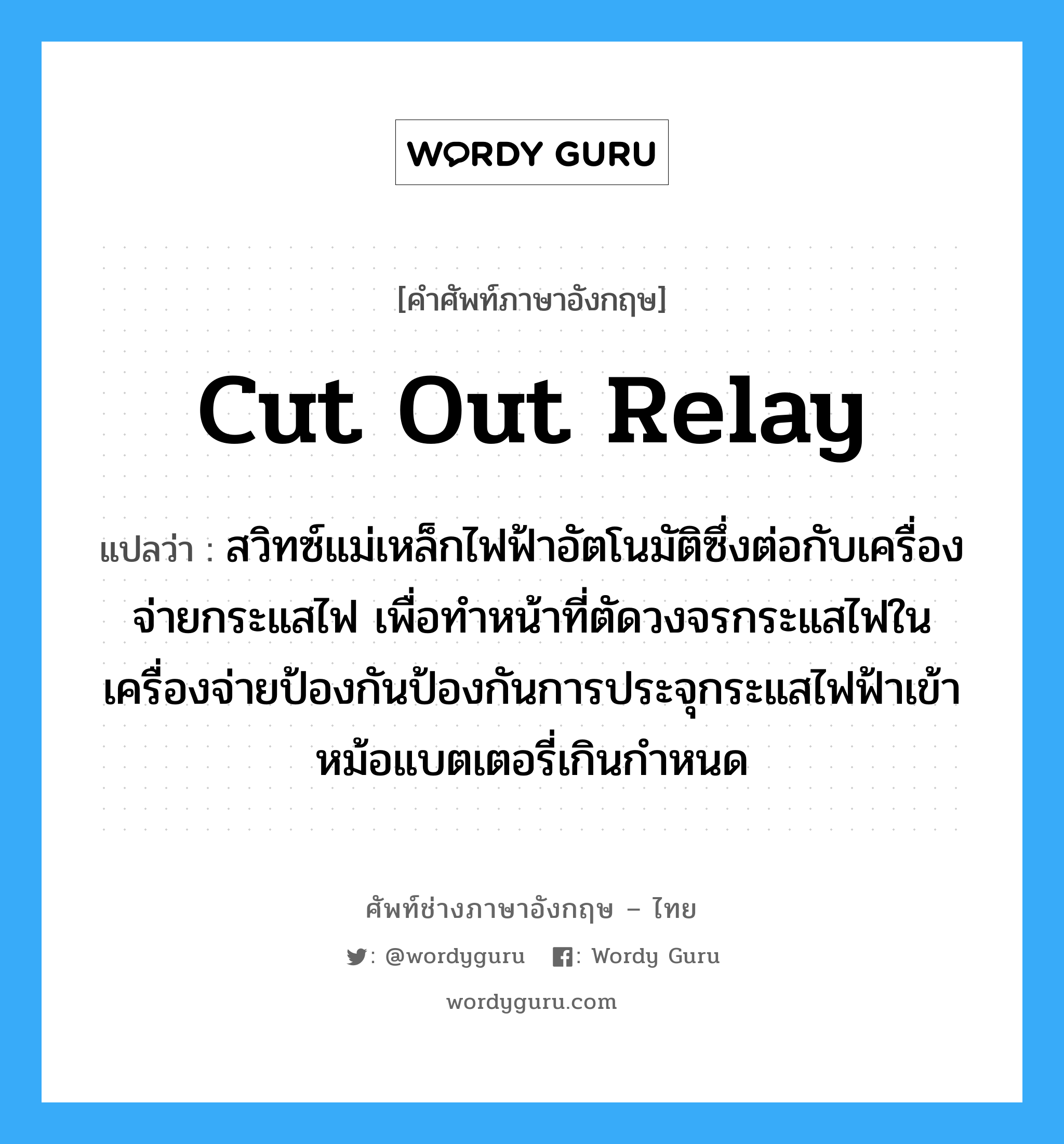 cut-out relay แปลว่า?, คำศัพท์ช่างภาษาอังกฤษ - ไทย cut out relay คำศัพท์ภาษาอังกฤษ cut out relay แปลว่า สวิทซ์แม่เหล็กไฟฟ้าอัตโนมัติซึ่งต่อกับเครื่องจ่ายกระแสไฟ เพื่อทำหน้าที่ตัดวงจรกระแสไฟในเครื่องจ่ายป้องกันป้องกันการประจุกระแสไฟฟ้าเข้าหม้อแบตเตอรี่เกินกำหนด