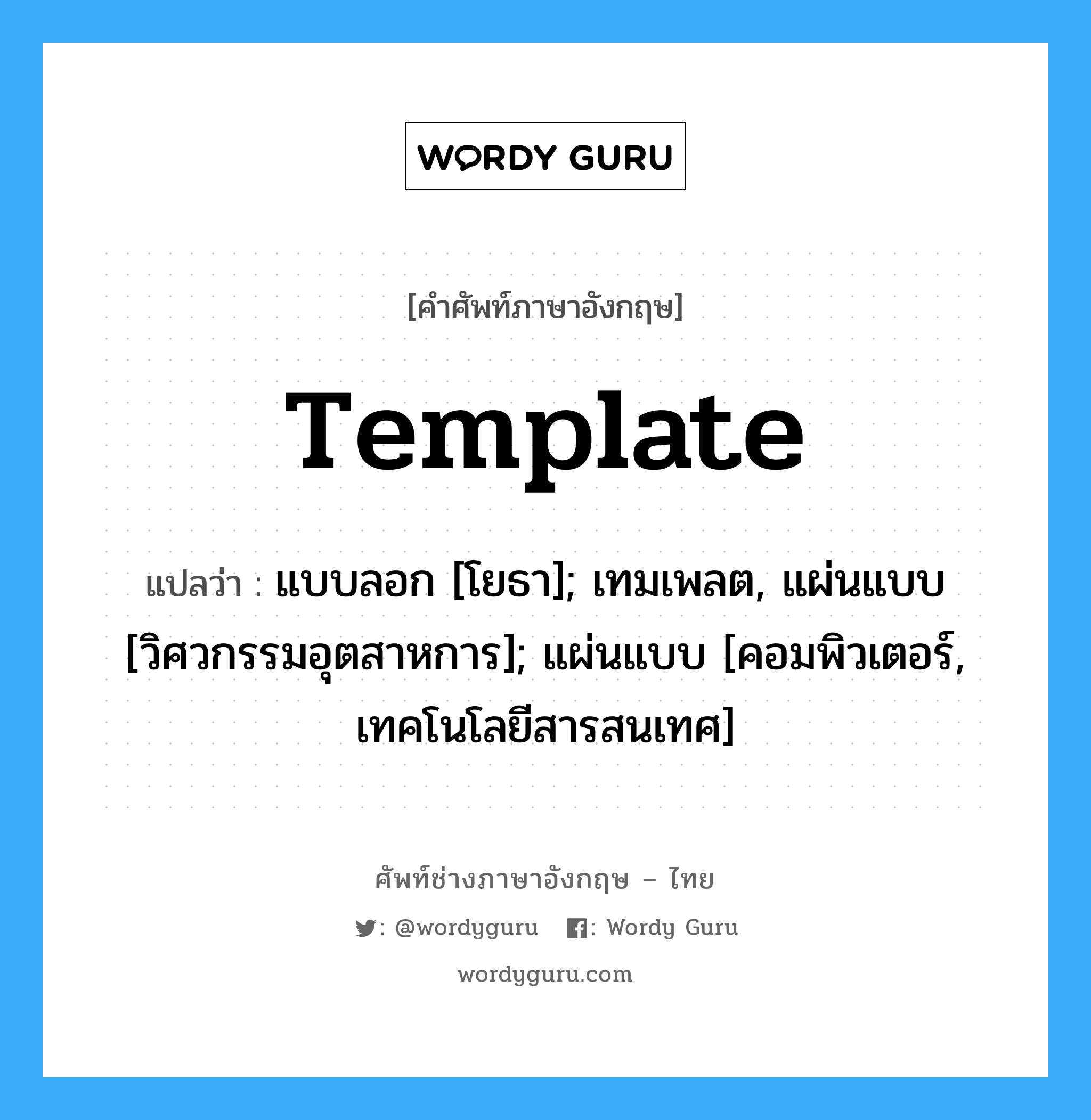 template แปลว่า?, คำศัพท์ช่างภาษาอังกฤษ - ไทย template คำศัพท์ภาษาอังกฤษ template แปลว่า แบบลอก [โยธา]; เทมเพลต, แผ่นแบบ [วิศวกรรมอุตสาหการ]; แผ่นแบบ [คอมพิวเตอร์, เทคโนโลยีสารสนเทศ]