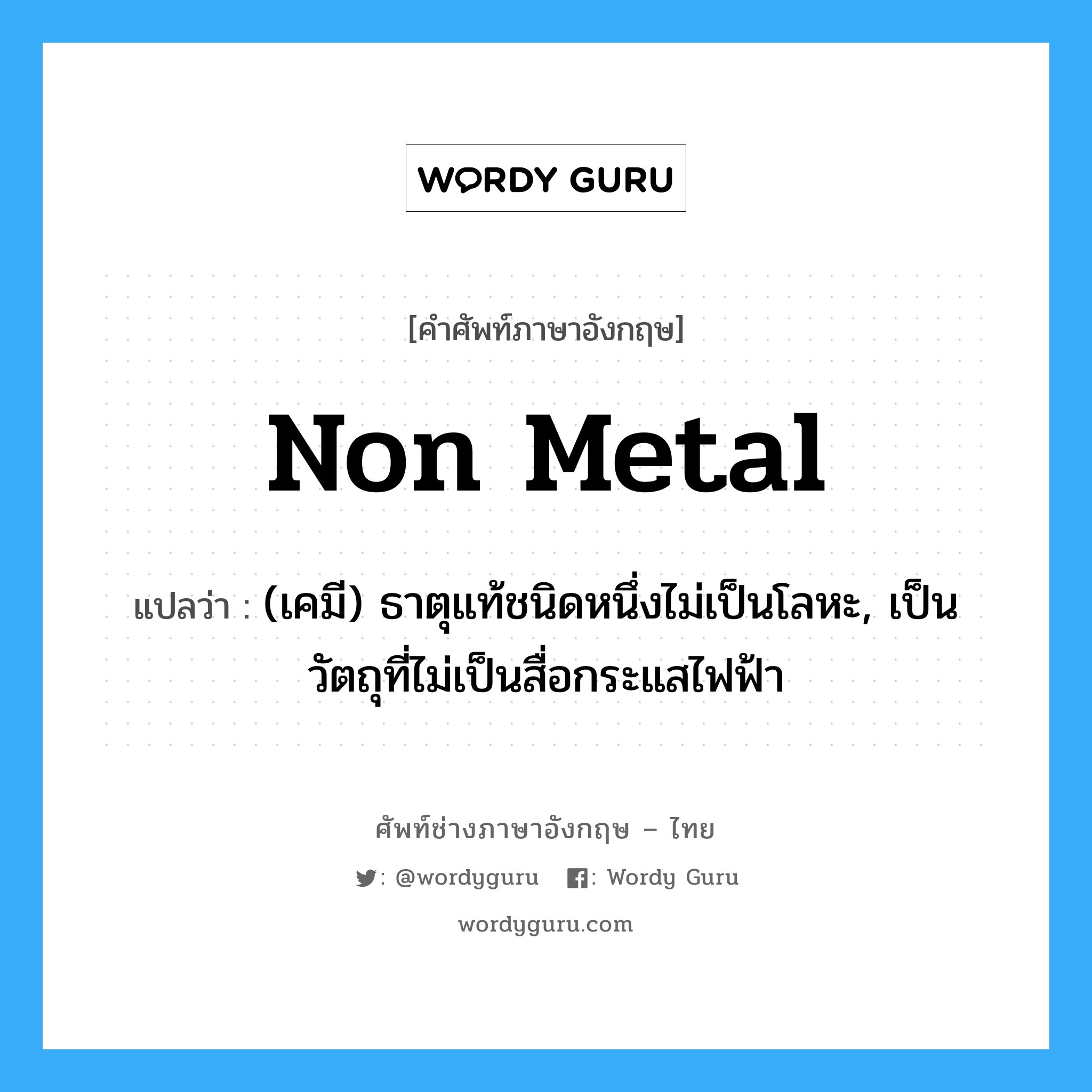 non metal แปลว่า?, คำศัพท์ช่างภาษาอังกฤษ - ไทย non metal คำศัพท์ภาษาอังกฤษ non metal แปลว่า (เคมี) ธาตุแท้ชนิดหนึ่งไม่เป็นโลหะ, เป็นวัตถุที่ไม่เป็นสื่อกระแสไฟฟ้า