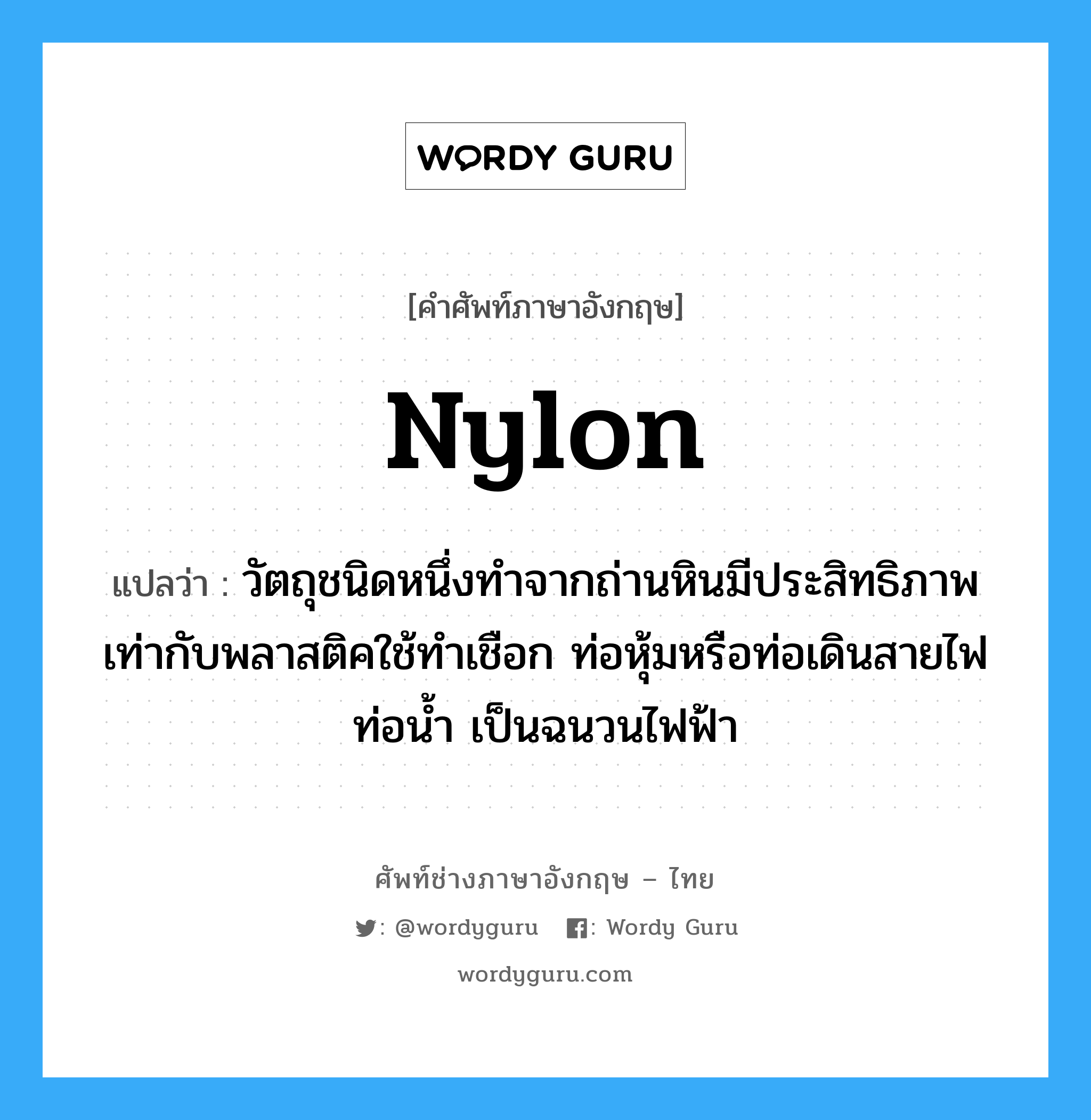 nylon แปลว่า?, คำศัพท์ช่างภาษาอังกฤษ - ไทย nylon คำศัพท์ภาษาอังกฤษ nylon แปลว่า วัตถุชนิดหนึ่งทำจากถ่านหินมีประสิทธิภาพเท่ากับพลาสติคใช้ทำเชือก ท่อหุ้มหรือท่อเดินสายไฟ ท่อน้ำ เป็นฉนวนไฟฟ้า