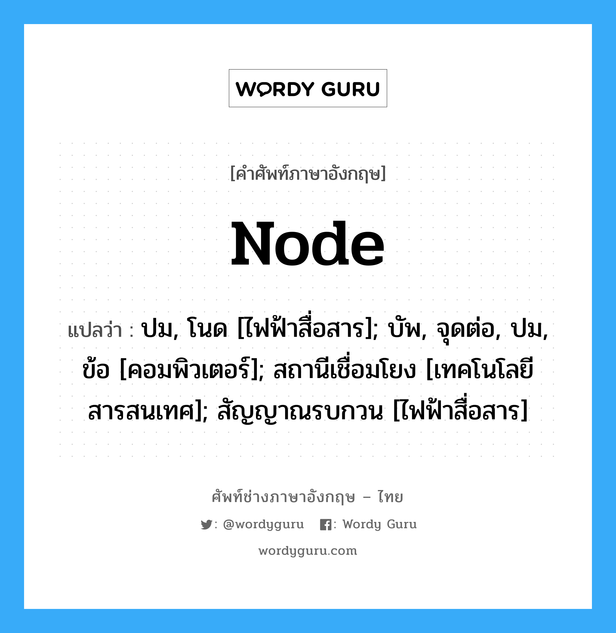 Node แปลว่า?, คำศัพท์ช่างภาษาอังกฤษ - ไทย Node คำศัพท์ภาษาอังกฤษ Node แปลว่า ปม, โนด [ไฟฟ้าสื่อสาร]; บัพ, จุดต่อ, ปม, ข้อ [คอมพิวเตอร์]; สถานีเชื่อมโยง [เทคโนโลยีสารสนเทศ]; สัญญาณรบกวน [ไฟฟ้าสื่อสาร]