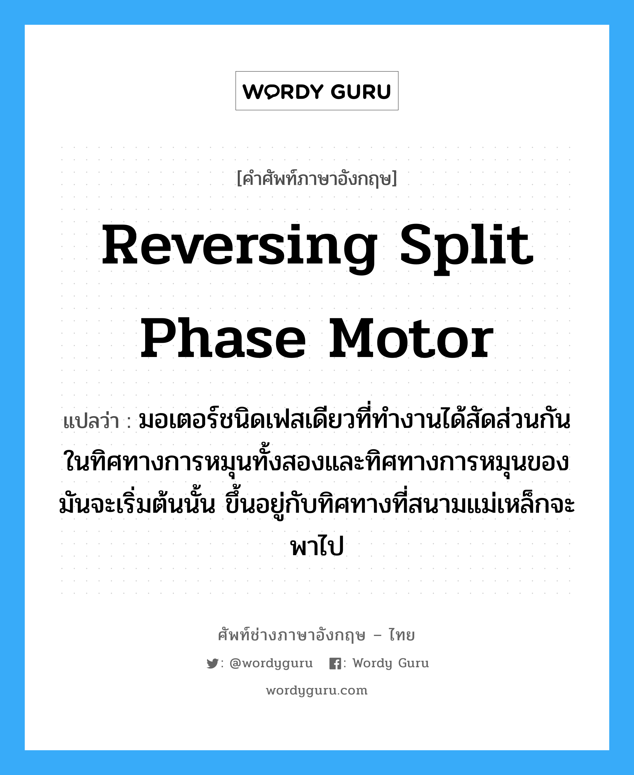 reversing split phase motor แปลว่า?, คำศัพท์ช่างภาษาอังกฤษ - ไทย reversing split phase motor คำศัพท์ภาษาอังกฤษ reversing split phase motor แปลว่า มอเตอร์ชนิดเฟสเดียวที่ทำงานได้สัดส่วนกันในทิศทางการหมุนทั้งสองและทิศทางการหมุนของมันจะเริ่มต้นนั้น ขึ้นอยู่กับทิศทางที่สนามแม่เหล็กจะพาไป