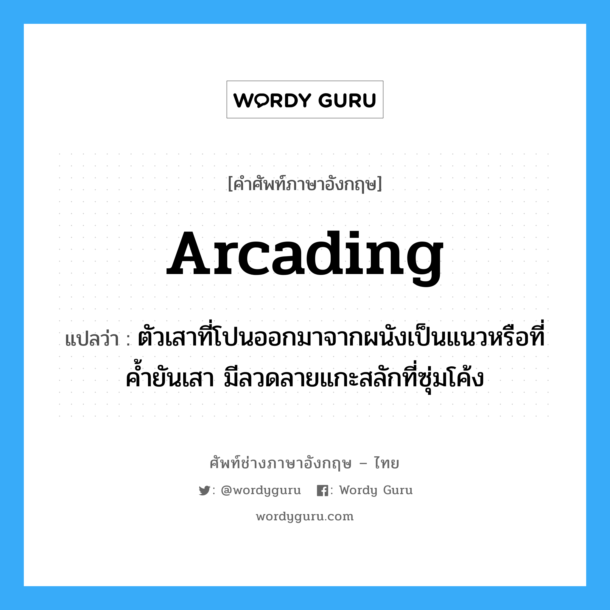 arcading แปลว่า?, คำศัพท์ช่างภาษาอังกฤษ - ไทย arcading คำศัพท์ภาษาอังกฤษ arcading แปลว่า ตัวเสาที่โปนออกมาจากผนังเป็นแนวหรือที่ค้ำยันเสา มีลวดลายแกะสลักที่ซุ่มโค้ง