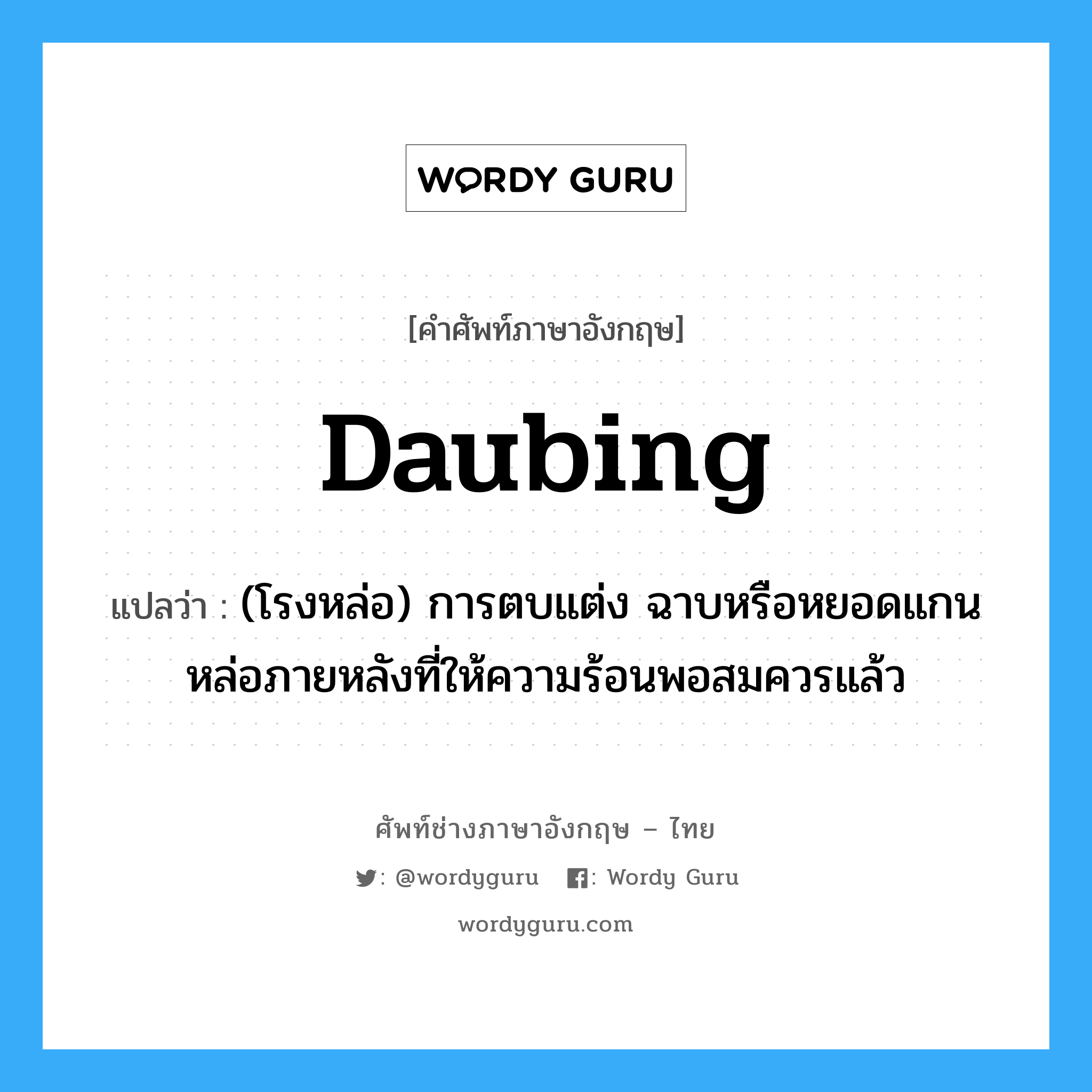 daubing แปลว่า?, คำศัพท์ช่างภาษาอังกฤษ - ไทย daubing คำศัพท์ภาษาอังกฤษ daubing แปลว่า (โรงหล่อ) การตบแต่ง ฉาบหรือหยอดแกนหล่อภายหลังที่ให้ความร้อนพอสมควรแล้ว