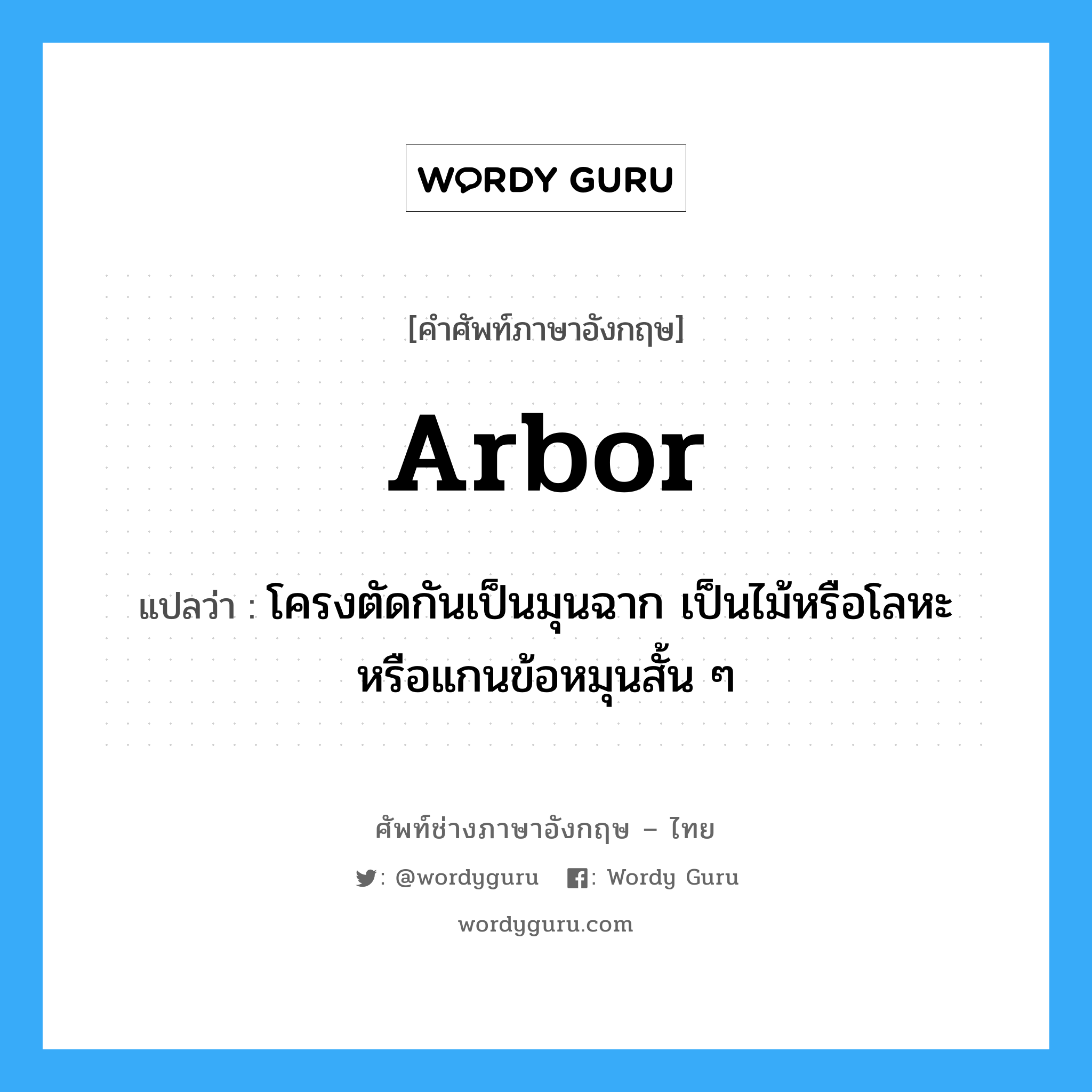 arbor แปลว่า?, คำศัพท์ช่างภาษาอังกฤษ - ไทย arbor คำศัพท์ภาษาอังกฤษ arbor แปลว่า โครงตัดกันเป็นมุนฉาก เป็นไม้หรือโลหะ หรือแกนข้อหมุนสั้น ๆ