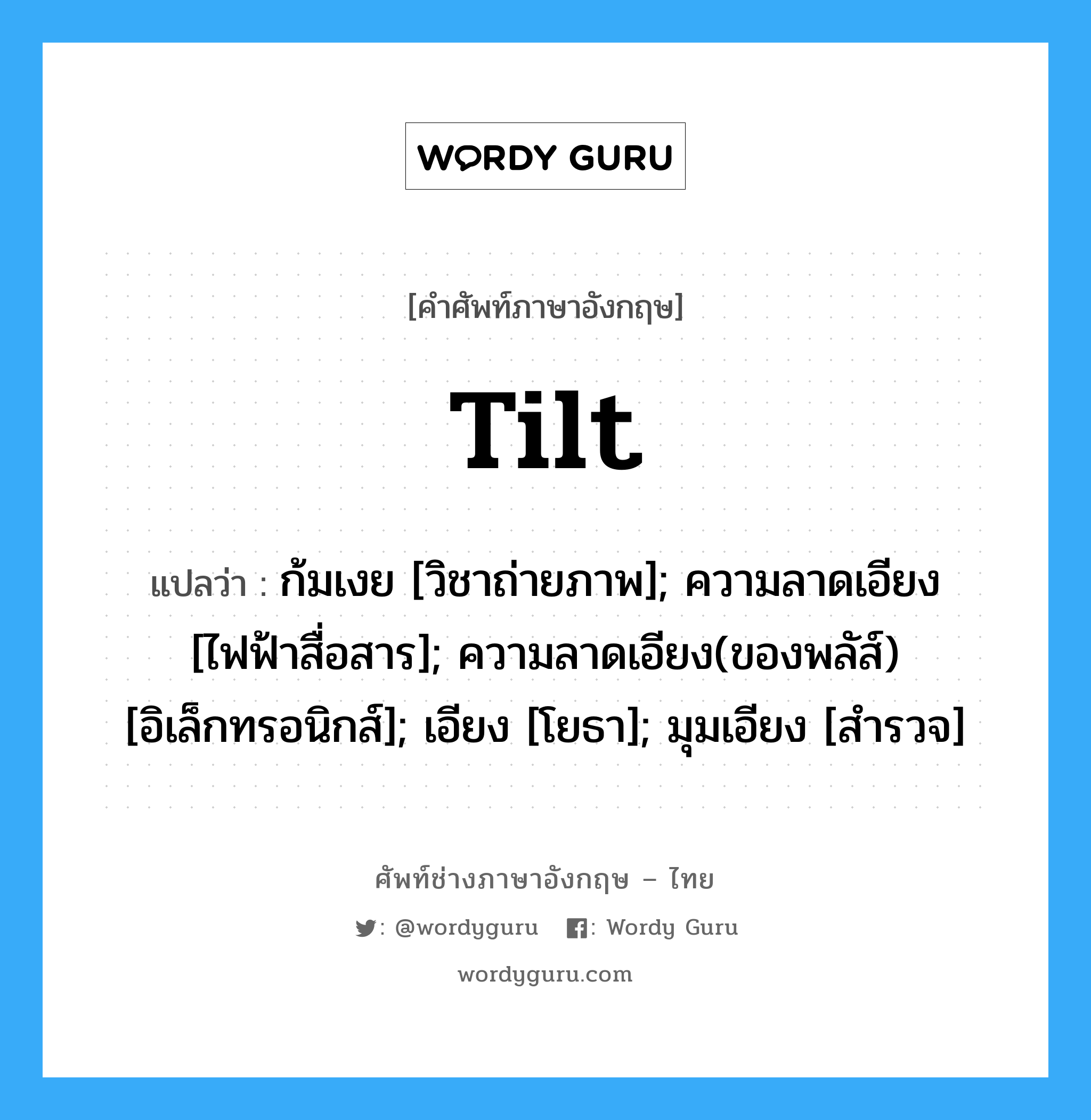 tilt แปลว่า?, คำศัพท์ช่างภาษาอังกฤษ - ไทย tilt คำศัพท์ภาษาอังกฤษ tilt แปลว่า ก้มเงย [วิชาถ่ายภาพ]; ความลาดเอียง [ไฟฟ้าสื่อสาร]; ความลาดเอียง(ของพลัส์) [อิเล็กทรอนิกส์]; เอียง [โยธา]; มุมเอียง [สำรวจ]