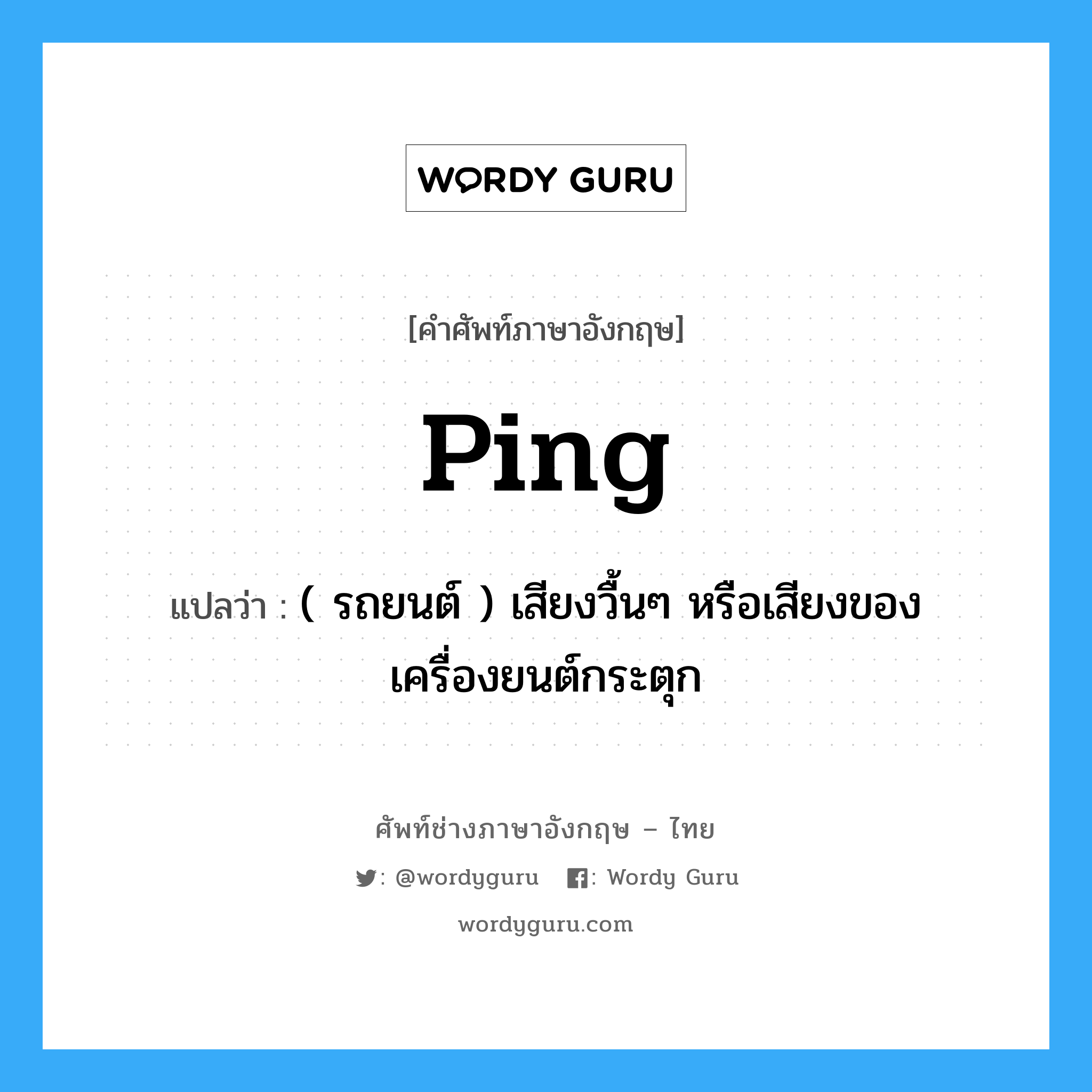 ping แปลว่า?, คำศัพท์ช่างภาษาอังกฤษ - ไทย ping คำศัพท์ภาษาอังกฤษ ping แปลว่า ( รถยนต์ ) เสียงวื้นๆ หรือเสียงของเครื่องยนต์กระตุก