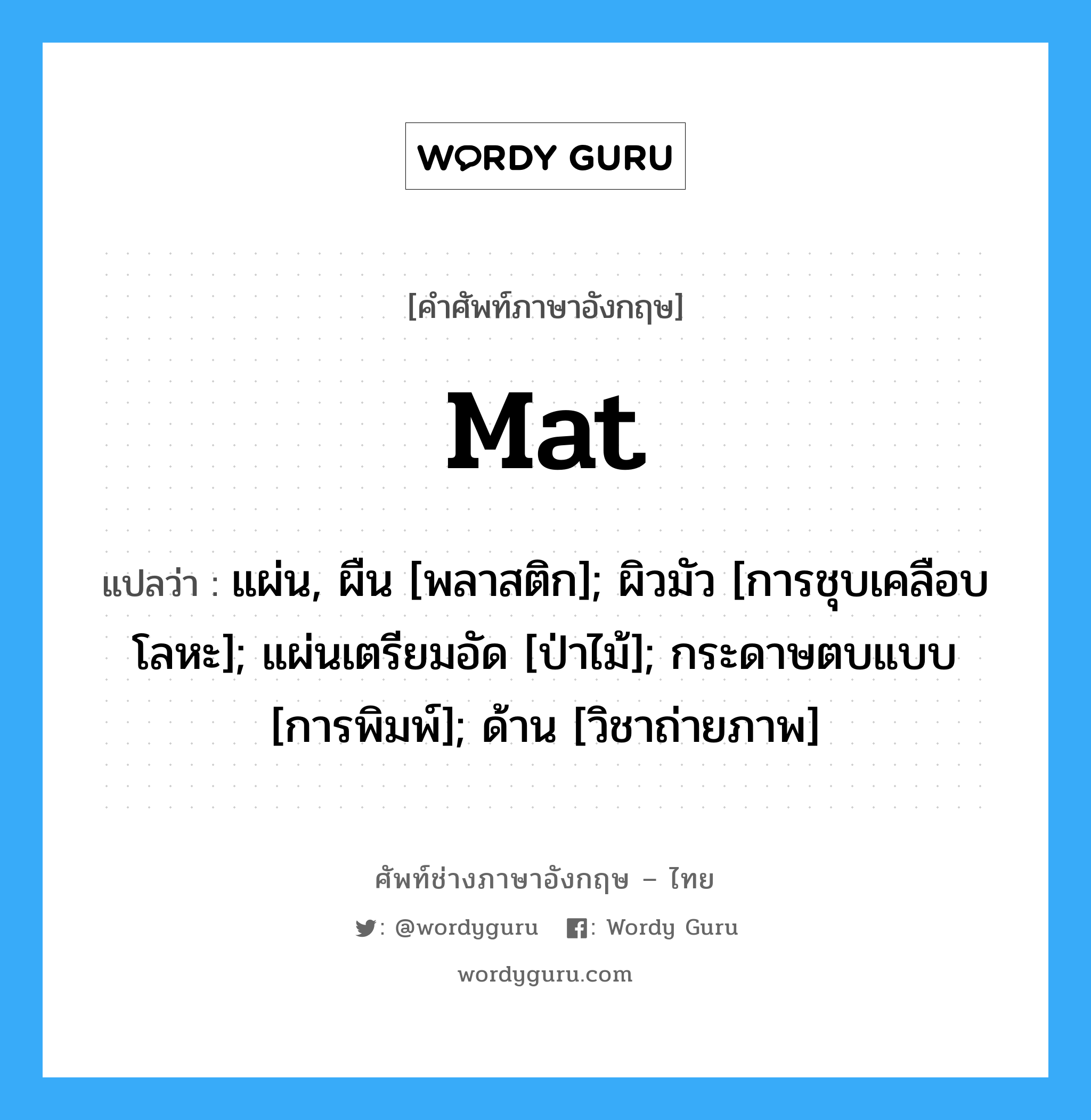 mat แปลว่า?, คำศัพท์ช่างภาษาอังกฤษ - ไทย mat คำศัพท์ภาษาอังกฤษ mat แปลว่า แผ่น, ผืน [พลาสติก]; ผิวมัว [การชุบเคลือบโลหะ]; แผ่นเตรียมอัด [ป่าไม้]; กระดาษตบแบบ [การพิมพ์]; ด้าน [วิชาถ่ายภาพ]