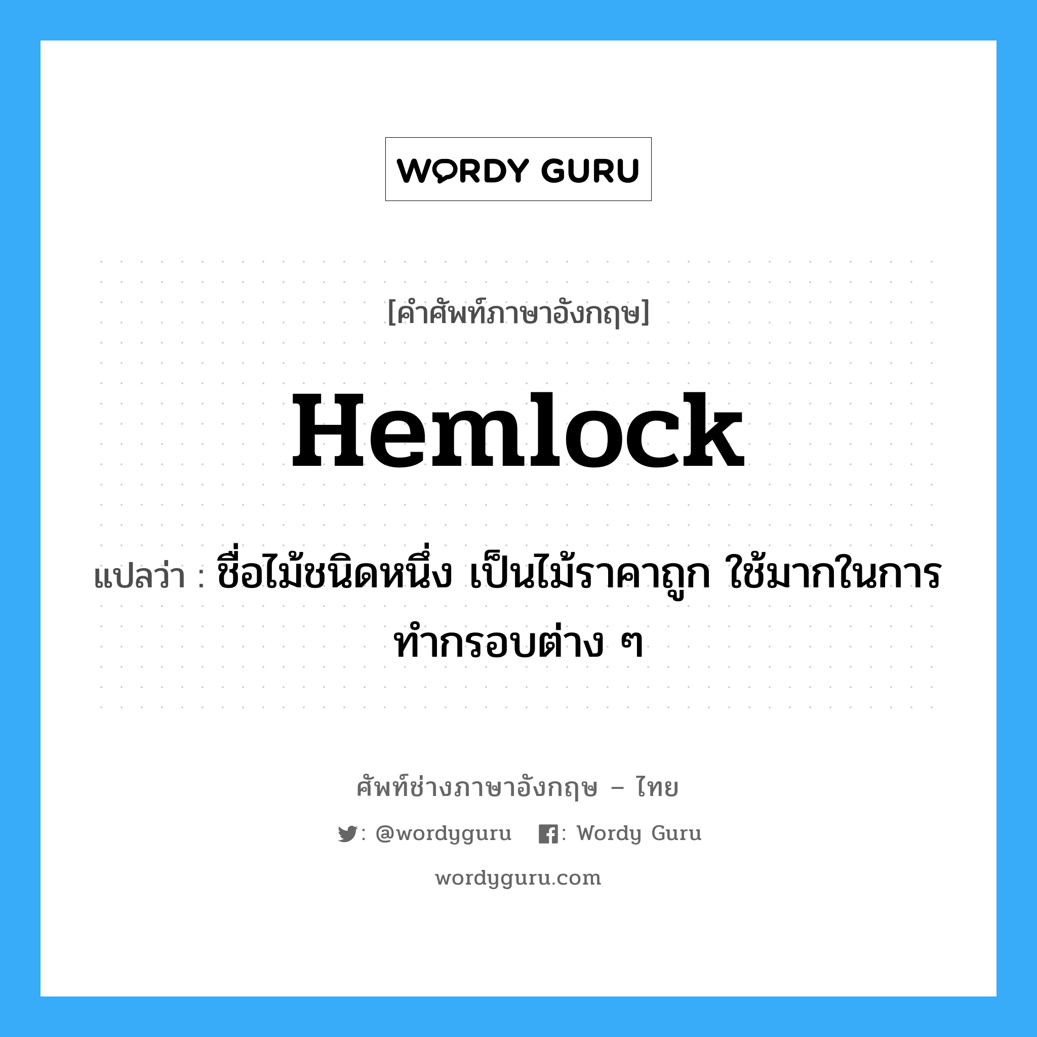 hemlock แปลว่า?, คำศัพท์ช่างภาษาอังกฤษ - ไทย hemlock คำศัพท์ภาษาอังกฤษ hemlock แปลว่า ชื่อไม้ชนิดหนึ่ง เป็นไม้ราคาถูก ใช้มากในการทำกรอบต่าง ๆ