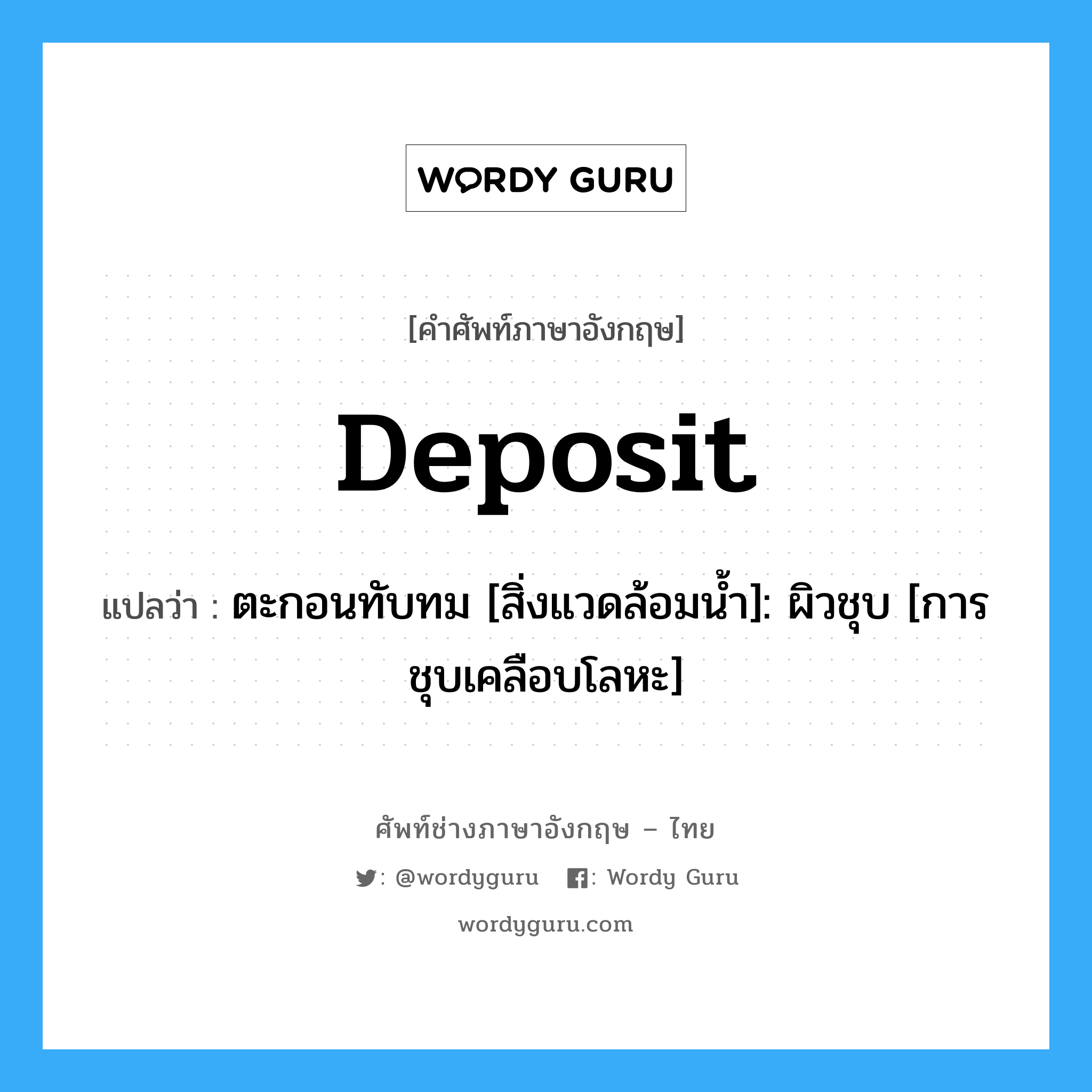 deposit แปลว่า?, คำศัพท์ช่างภาษาอังกฤษ - ไทย deposit คำศัพท์ภาษาอังกฤษ deposit แปลว่า ตะกอนทับทม [สิ่งแวดล้อมน้ำ]: ผิวชุบ [การชุบเคลือบโลหะ]