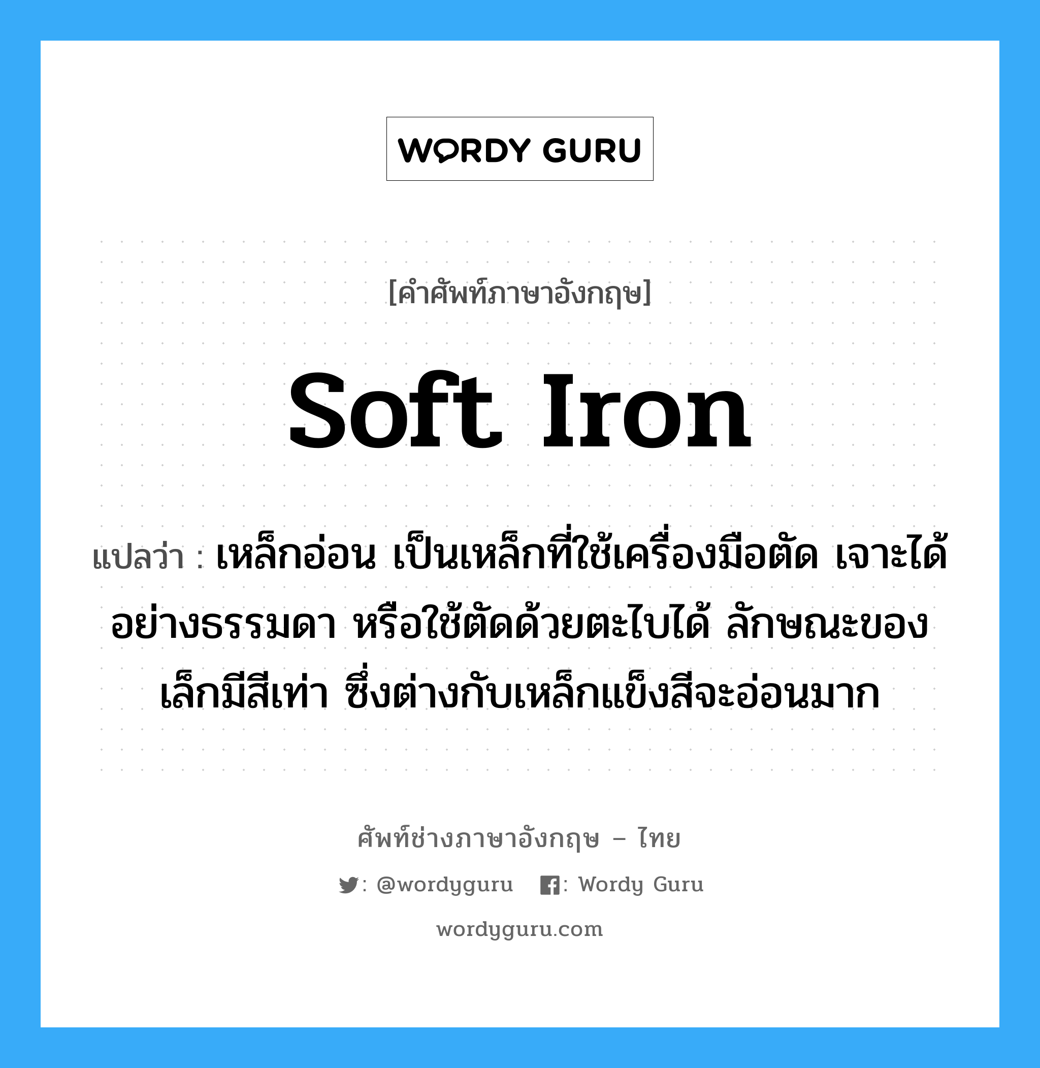 soft iron แปลว่า?, คำศัพท์ช่างภาษาอังกฤษ - ไทย soft iron คำศัพท์ภาษาอังกฤษ soft iron แปลว่า เหล็กอ่อน เป็นเหล็กที่ใช้เครื่องมือตัด เจาะได้อย่างธรรมดา หรือใช้ตัดด้วยตะไบได้ ลักษณะของเล็กมีสีเท่า ซึ่งต่างกับเหล็กแข็งสีจะอ่อนมาก