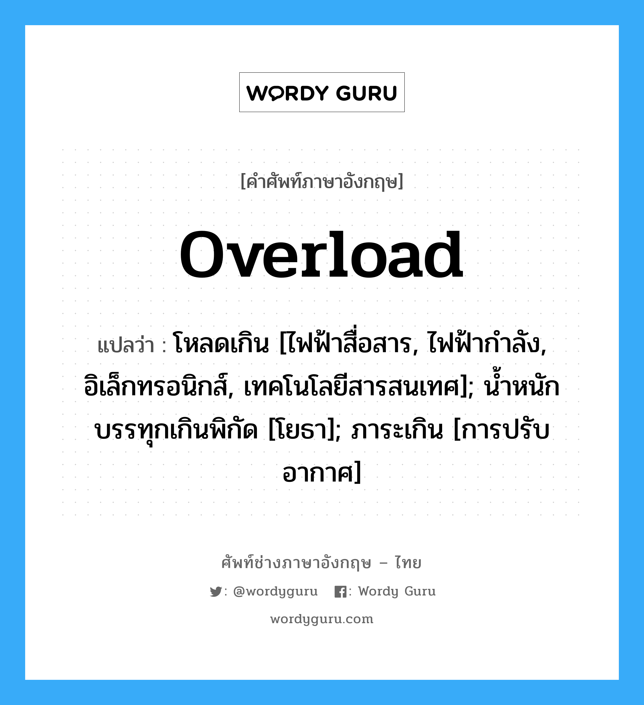 Overload แปลว่า?, คำศัพท์ช่างภาษาอังกฤษ - ไทย Overload คำศัพท์ภาษาอังกฤษ Overload แปลว่า โหลดเกิน [ไฟฟ้าสื่อสาร, ไฟฟ้ากำลัง, อิเล็กทรอนิกส์, เทคโนโลยีสารสนเทศ]; น้ำหนักบรรทุกเกินพิกัด [โยธา]; ภาระเกิน [การปรับอากาศ]