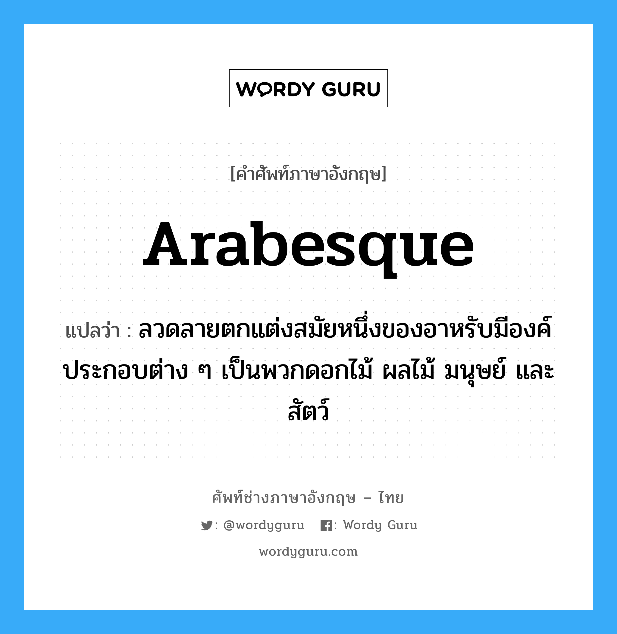 arabesque แปลว่า?, คำศัพท์ช่างภาษาอังกฤษ - ไทย arabesque คำศัพท์ภาษาอังกฤษ arabesque แปลว่า ลวดลายตกแต่งสมัยหนึ่งของอาหรับมีองค์ประกอบต่าง ๆ เป็นพวกดอกไม้ ผลไม้ มนุษย์ และสัตว์