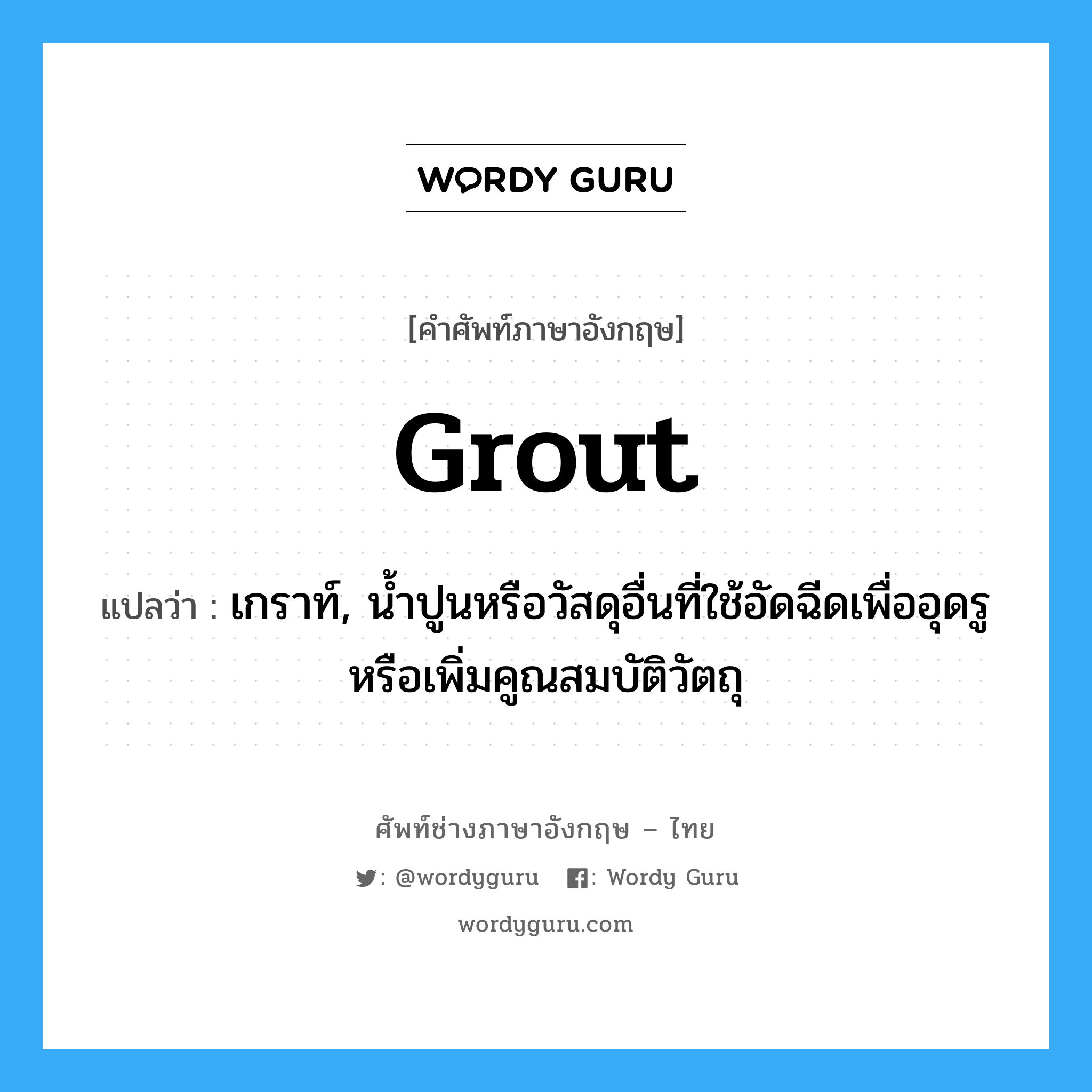 grout แปลว่า?, คำศัพท์ช่างภาษาอังกฤษ - ไทย grout คำศัพท์ภาษาอังกฤษ grout แปลว่า เกราท์, น้ำปูนหรือวัสดุอื่นที่ใช้อัดฉีดเพื่ออุดรู หรือเพิ่มคูณสมบัติวัตถุ