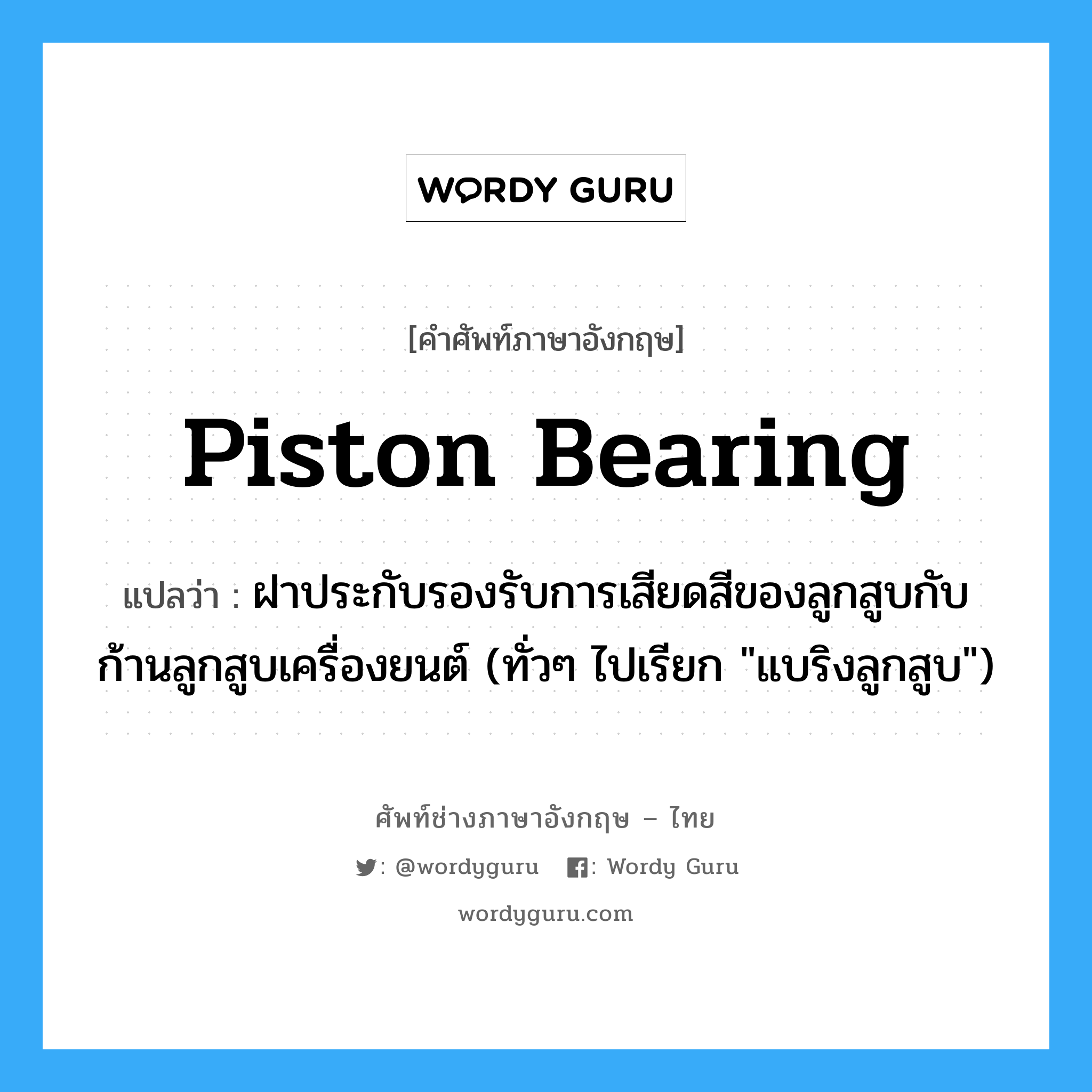 piston bearing แปลว่า?, คำศัพท์ช่างภาษาอังกฤษ - ไทย piston bearing คำศัพท์ภาษาอังกฤษ piston bearing แปลว่า ฝาประกับรองรับการเสียดสีของลูกสูบกับก้านลูกสูบเครื่องยนต์ (ทั่วๆ ไปเรียก &#34;แบริงลูกสูบ&#34;)