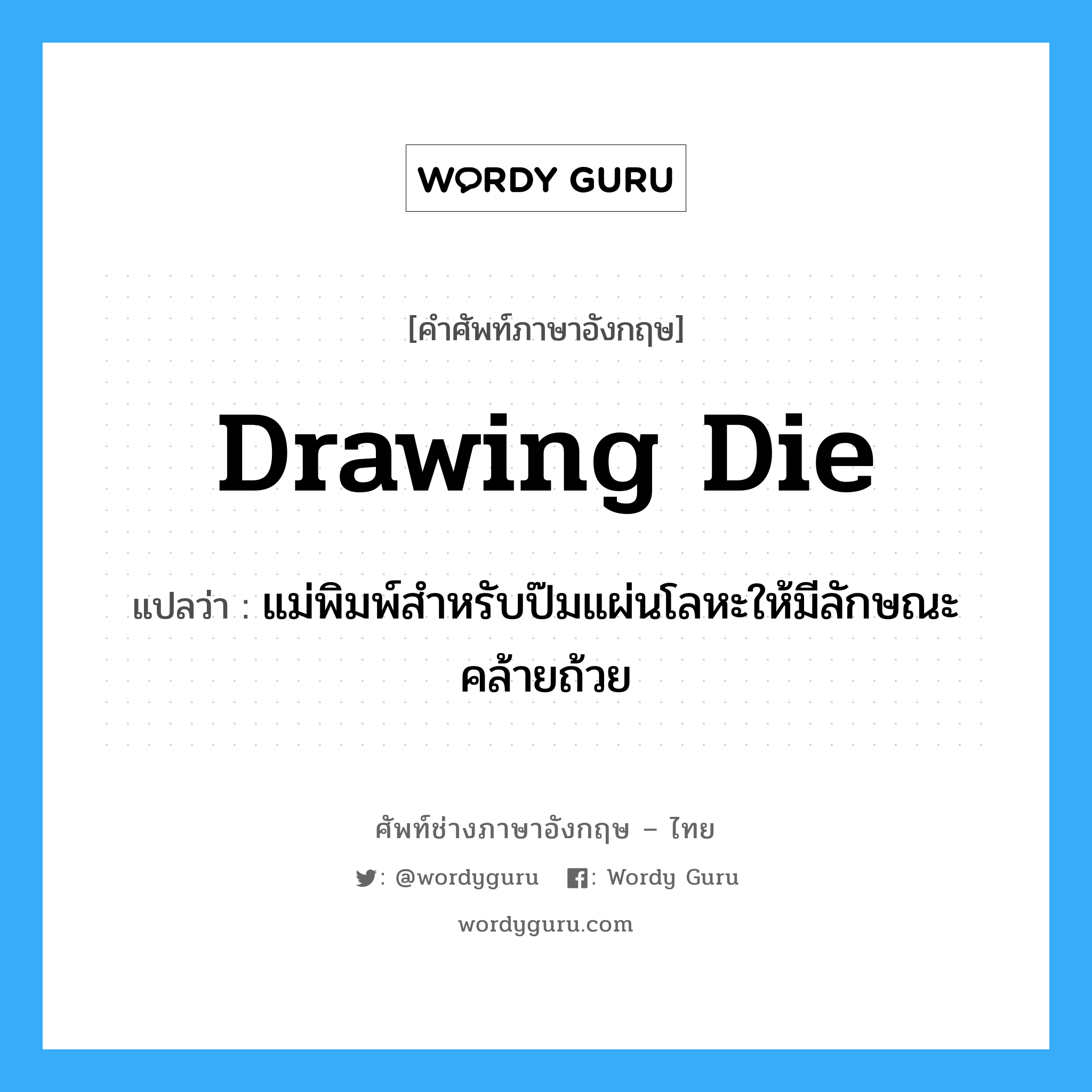 drawing die แปลว่า?, คำศัพท์ช่างภาษาอังกฤษ - ไทย drawing die คำศัพท์ภาษาอังกฤษ drawing die แปลว่า แม่พิมพ์สำหรับป๊มแผ่นโลหะให้มีลักษณะคล้ายถ้วย