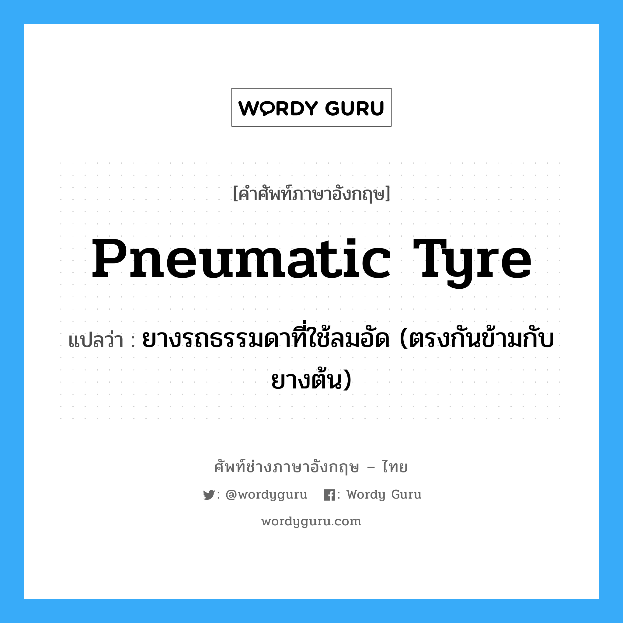 pneumatic tyre แปลว่า?, คำศัพท์ช่างภาษาอังกฤษ - ไทย pneumatic tyre คำศัพท์ภาษาอังกฤษ pneumatic tyre แปลว่า ยางรถธรรมดาที่ใช้ลมอัด (ตรงกันข้ามกับยางต้น)