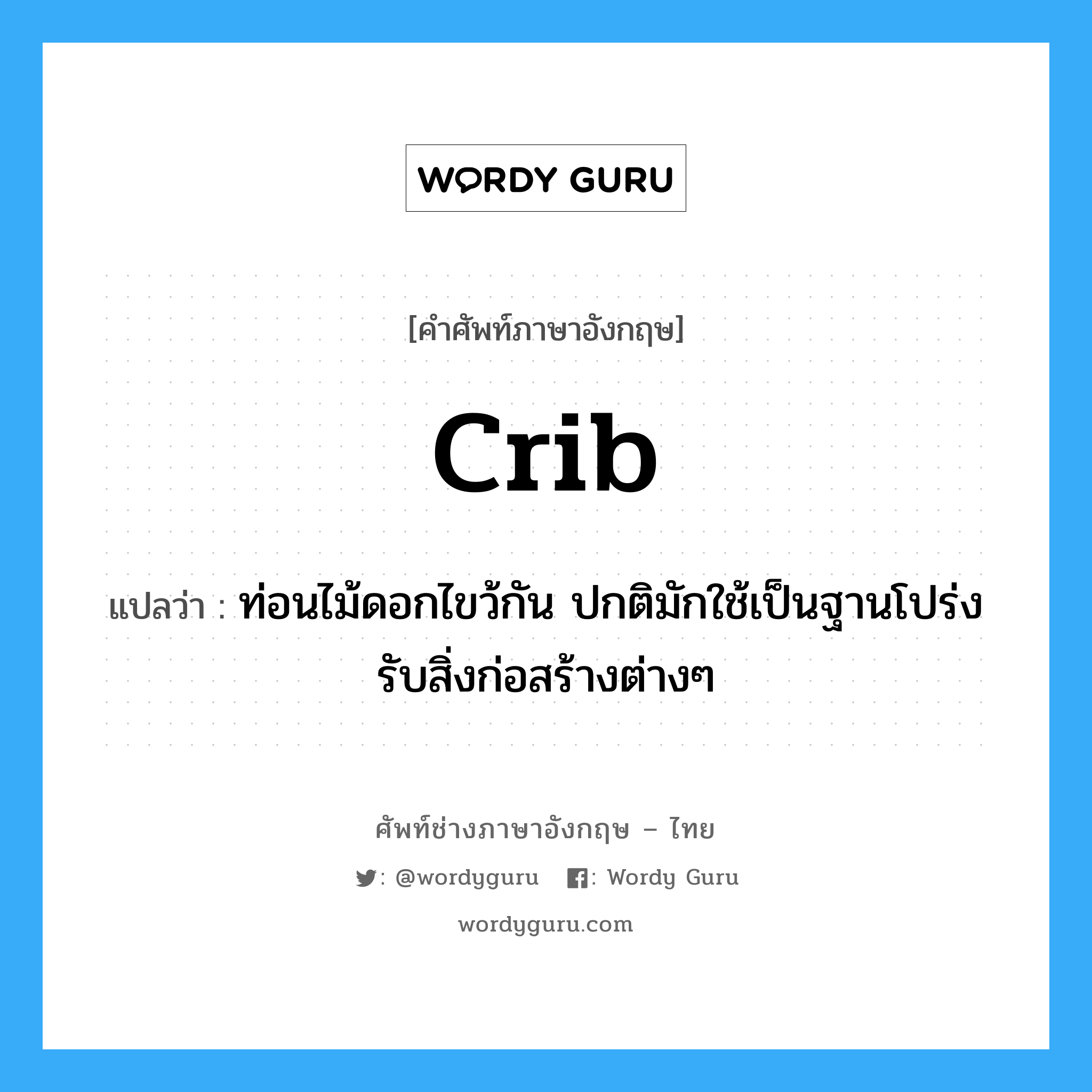 crib แปลว่า?, คำศัพท์ช่างภาษาอังกฤษ - ไทย crib คำศัพท์ภาษาอังกฤษ crib แปลว่า ท่อนไม้ดอกไขว้กัน ปกติมักใช้เป็นฐานโปร่งรับสิ่งก่อสร้างต่างๆ