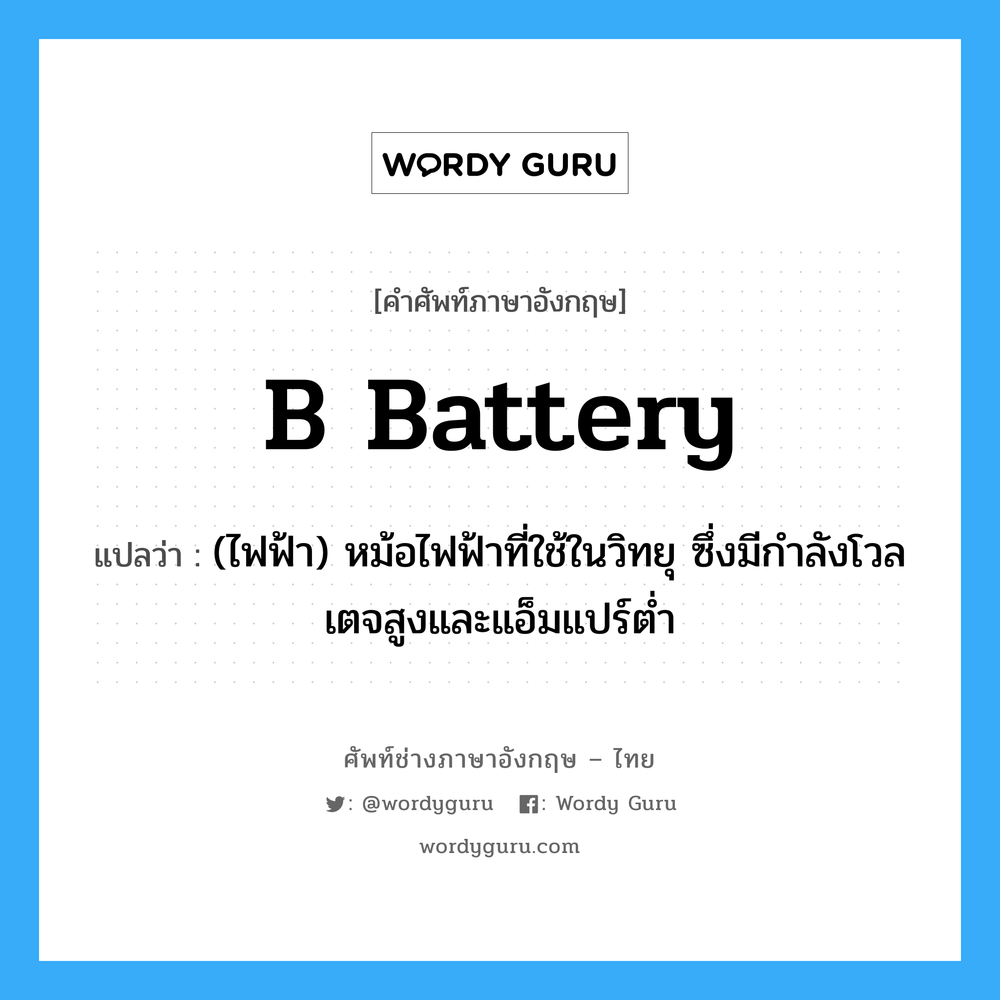 (ไฟฟ้า) หม้อไฟฟ้าที่ใช้ในวิทยุ ซึ่งมีกำลังโวลเตจสูงและแอ็มแปร์ต่ำ ภาษาอังกฤษ?, คำศัพท์ช่างภาษาอังกฤษ - ไทย (ไฟฟ้า) หม้อไฟฟ้าที่ใช้ในวิทยุ ซึ่งมีกำลังโวลเตจสูงและแอ็มแปร์ต่ำ คำศัพท์ภาษาอังกฤษ (ไฟฟ้า) หม้อไฟฟ้าที่ใช้ในวิทยุ ซึ่งมีกำลังโวลเตจสูงและแอ็มแปร์ต่ำ แปลว่า B battery