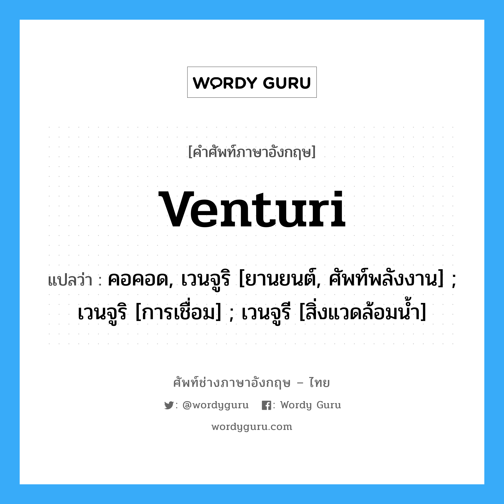 venturi แปลว่า?, คำศัพท์ช่างภาษาอังกฤษ - ไทย venturi คำศัพท์ภาษาอังกฤษ venturi แปลว่า คอคอด, เวนจูริ [ยานยนต์, ศัพท์พลังงาน] ; เวนจูริ [การเชื่อม] ; เวนจูรี [สิ่งแวดล้อมน้ำ]