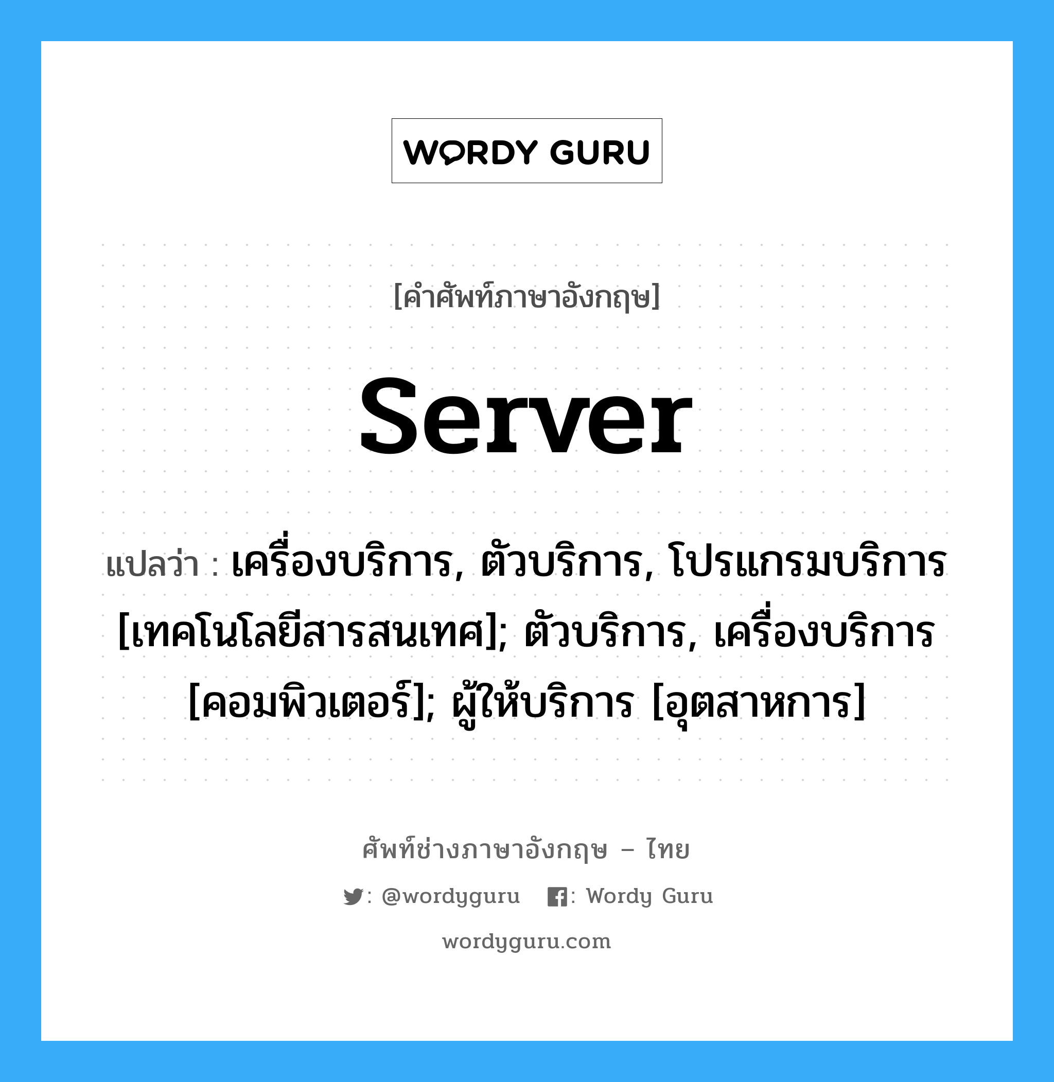 server แปลว่า?, คำศัพท์ช่างภาษาอังกฤษ - ไทย server คำศัพท์ภาษาอังกฤษ server แปลว่า เครื่องบริการ, ตัวบริการ, โปรแกรมบริการ [เทคโนโลยีสารสนเทศ]; ตัวบริการ, เครื่องบริการ [คอมพิวเตอร์]; ผู้ให้บริการ [อุตสาหการ]