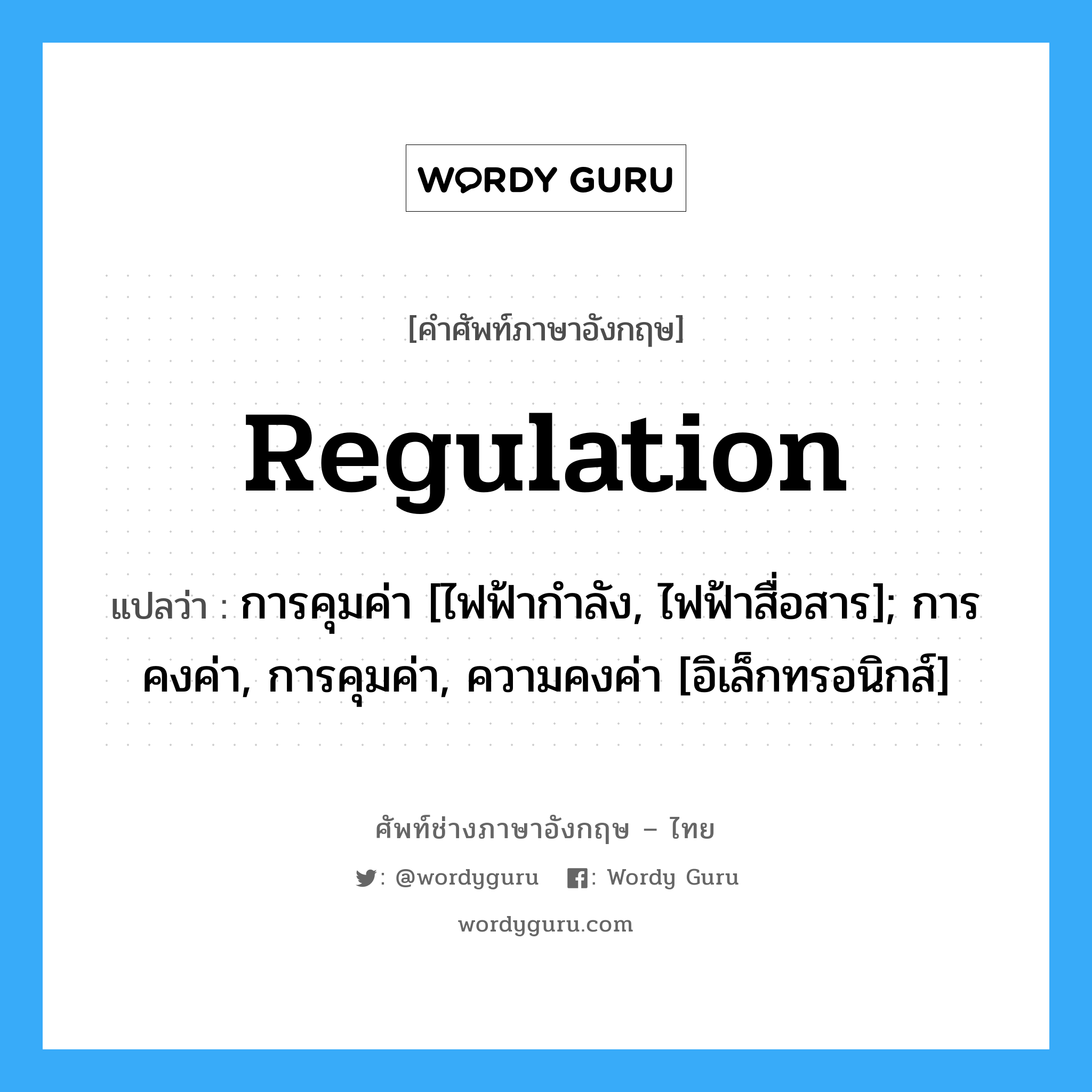 Regulation แปลว่า?, คำศัพท์ช่างภาษาอังกฤษ - ไทย Regulation คำศัพท์ภาษาอังกฤษ Regulation แปลว่า การคุมค่า [ไฟฟ้ากำลัง, ไฟฟ้าสื่อสาร]; การคงค่า, การคุมค่า, ความคงค่า [อิเล็กทรอนิกส์]