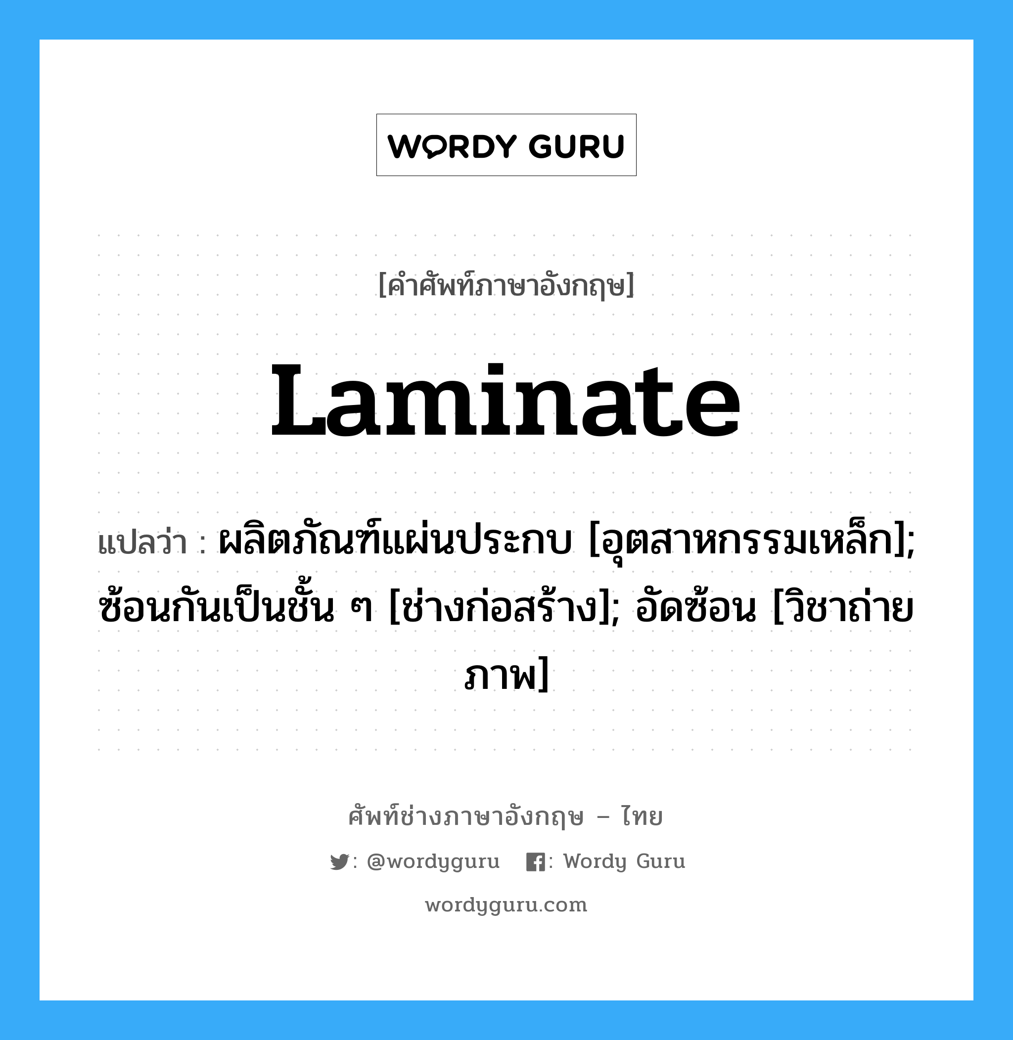 Laminate แปลว่า?, คำศัพท์ช่างภาษาอังกฤษ - ไทย Laminate คำศัพท์ภาษาอังกฤษ Laminate แปลว่า ผลิตภัณฑ์แผ่นประกบ [อุตสาหกรรมเหล็ก]; ซ้อนกันเป็นชั้น ๆ [ช่างก่อสร้าง]; อัดซ้อน [วิชาถ่ายภาพ]