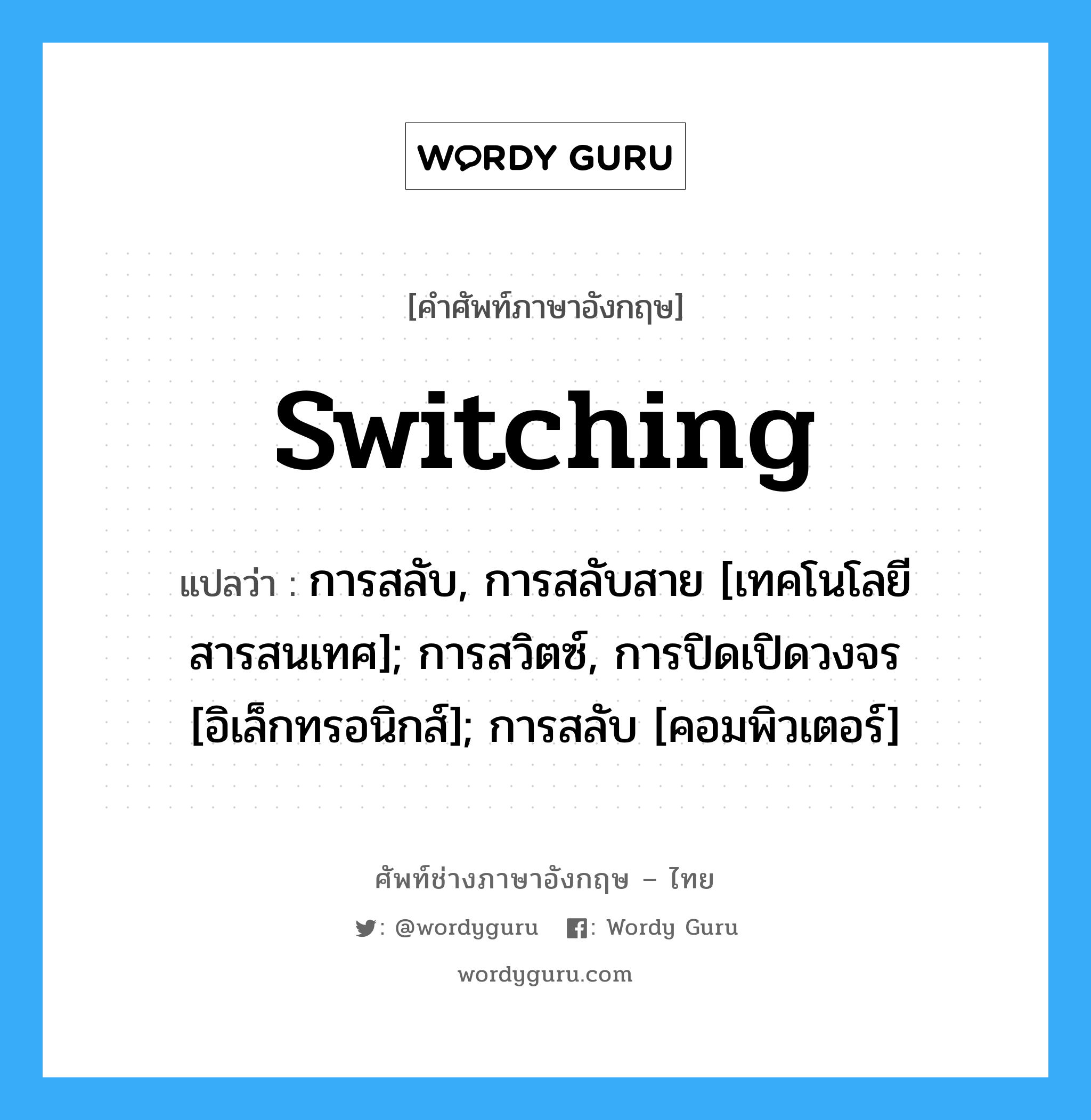 switching แปลว่า?, คำศัพท์ช่างภาษาอังกฤษ - ไทย switching คำศัพท์ภาษาอังกฤษ switching แปลว่า การสลับ, การสลับสาย [เทคโนโลยีสารสนเทศ]; การสวิตซ์, การปิดเปิดวงจร [อิเล็กทรอนิกส์]; การสลับ [คอมพิวเตอร์]