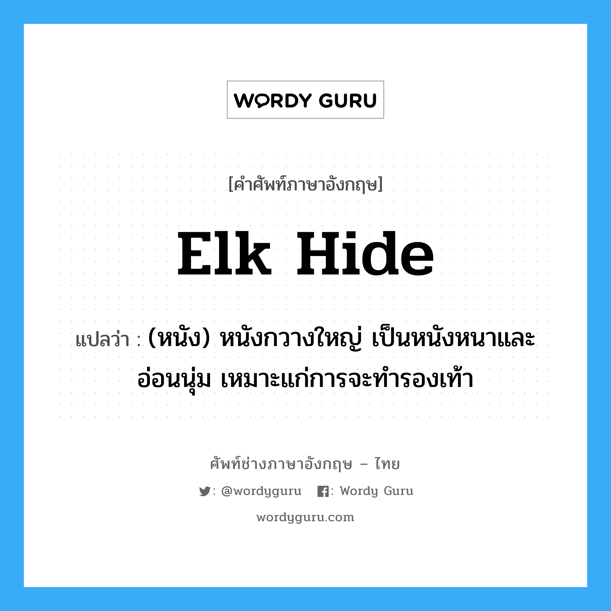 elk hide แปลว่า?, คำศัพท์ช่างภาษาอังกฤษ - ไทย elk hide คำศัพท์ภาษาอังกฤษ elk hide แปลว่า (หนัง) หนังกวางใหญ่ เป็นหนังหนาและอ่อนนุ่ม เหมาะแก่การจะทำรองเท้า