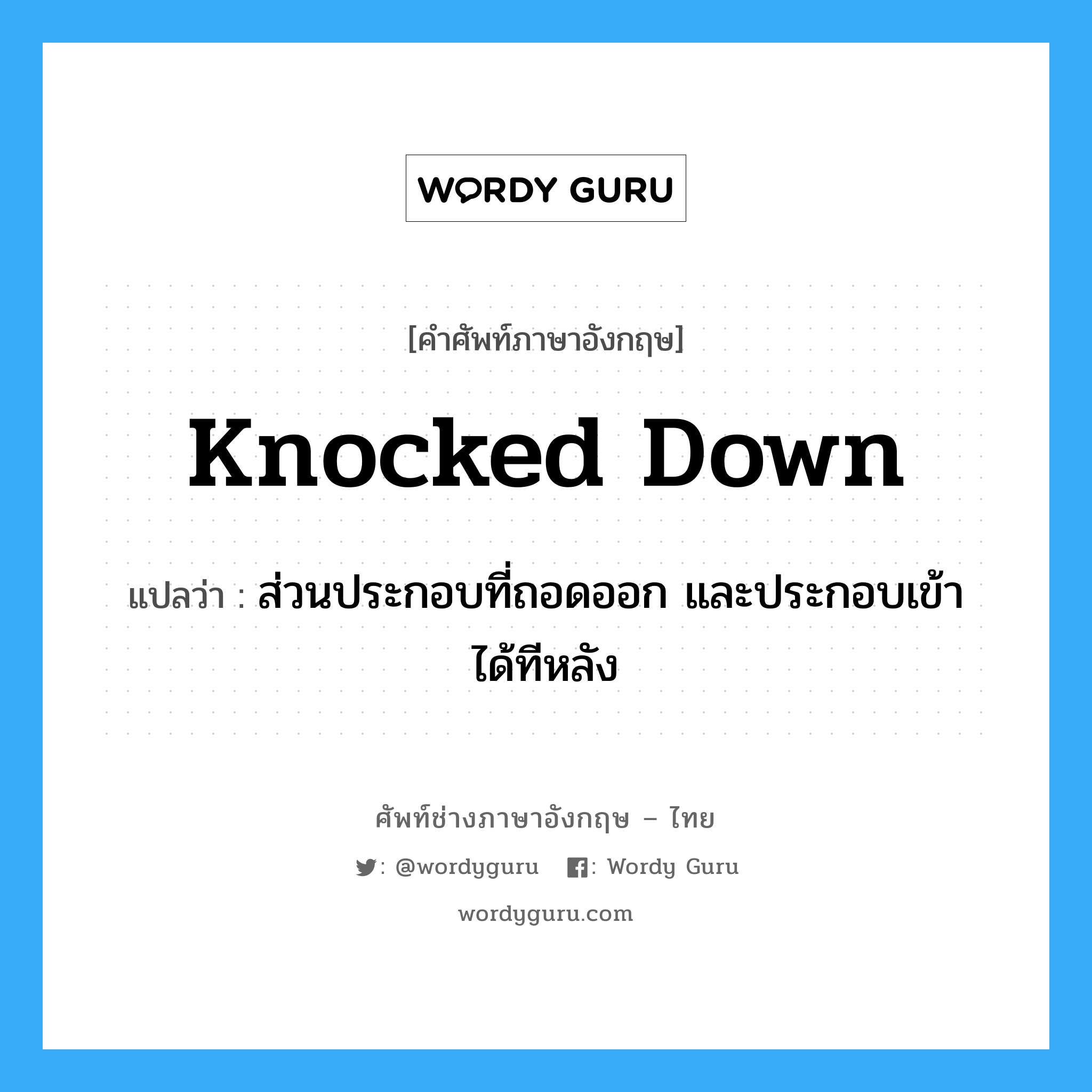 knocked down แปลว่า?, คำศัพท์ช่างภาษาอังกฤษ - ไทย knocked down คำศัพท์ภาษาอังกฤษ knocked down แปลว่า ส่วนประกอบที่ถอดออก และประกอบเข้าได้ทีหลัง