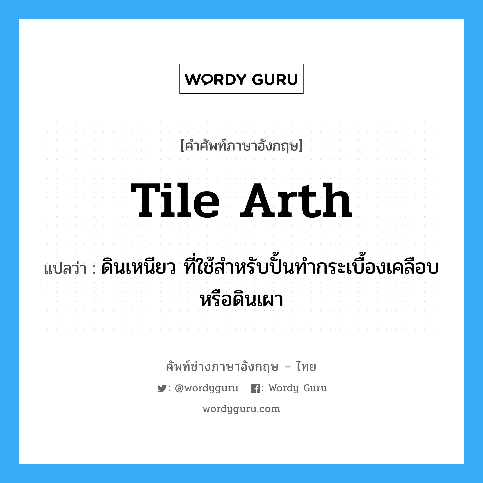 tile arth แปลว่า?, คำศัพท์ช่างภาษาอังกฤษ - ไทย tile arth คำศัพท์ภาษาอังกฤษ tile arth แปลว่า ดินเหนียว ที่ใช้สำหรับปั้นทำกระเบื้องเคลือบ หรือดินเผา