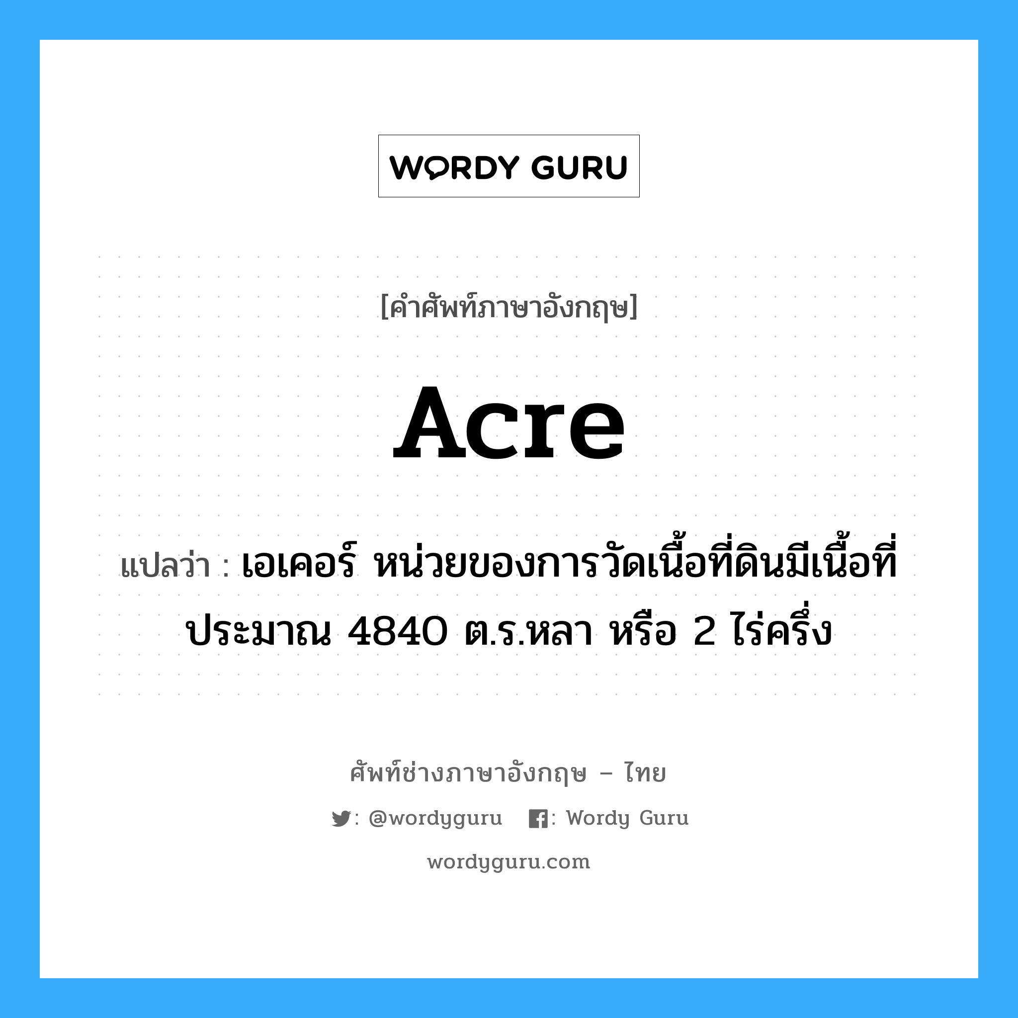 acre แปลว่า?, คำศัพท์ช่างภาษาอังกฤษ - ไทย acre คำศัพท์ภาษาอังกฤษ acre แปลว่า เอเคอร์ หน่วยของการวัดเนื้อที่ดินมีเนื้อที่ประมาณ 4840 ต.ร.หลา หรือ 2 ไร่ครึ่ง